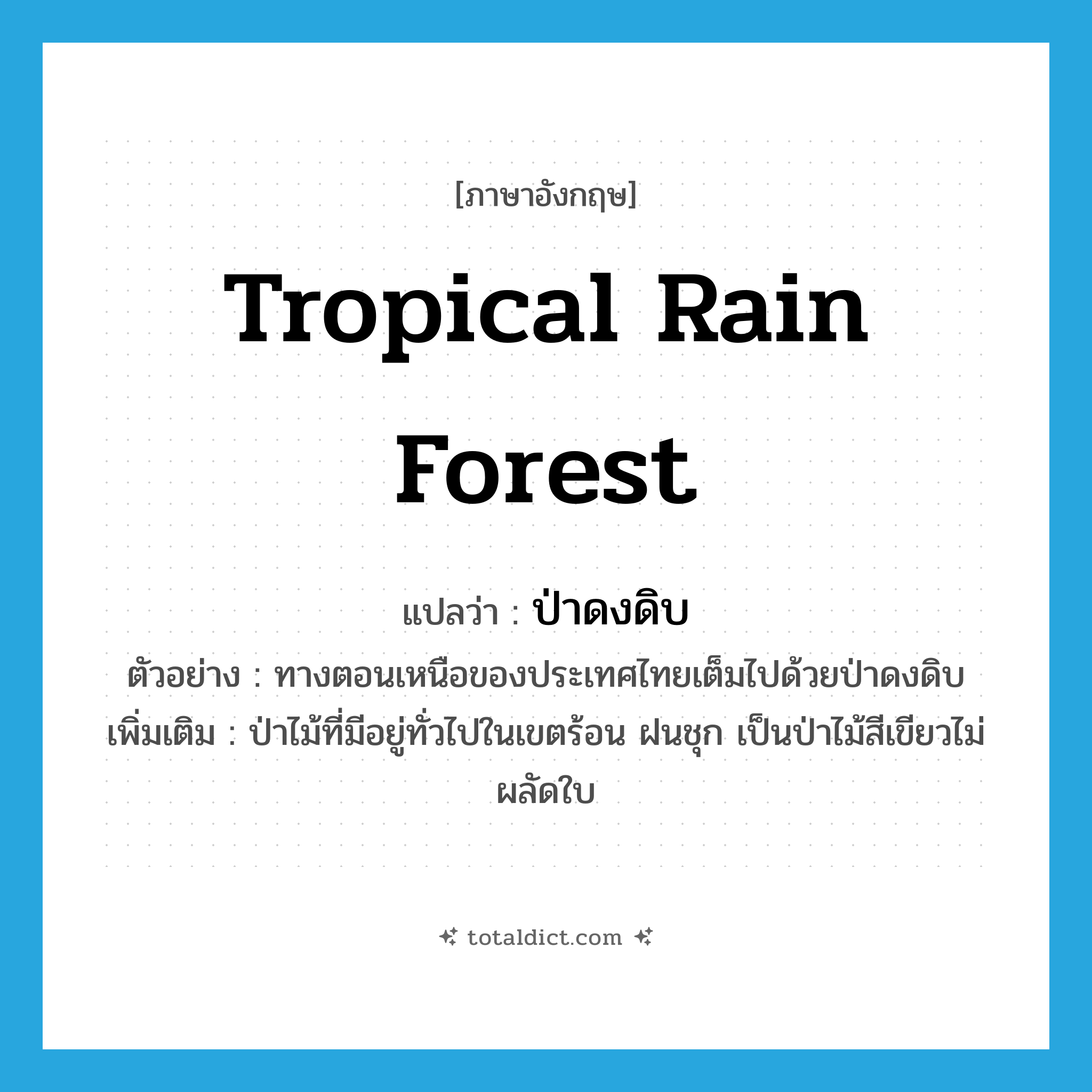 tropical rain forest แปลว่า?, คำศัพท์ภาษาอังกฤษ tropical rain forest แปลว่า ป่าดงดิบ ประเภท N ตัวอย่าง ทางตอนเหนือของประเทศไทยเต็มไปด้วยป่าดงดิบ เพิ่มเติม ป่าไม้ที่มีอยู่ทั่วไปในเขตร้อน ฝนชุก เป็นป่าไม้สีเขียวไม่ผลัดใบ หมวด N