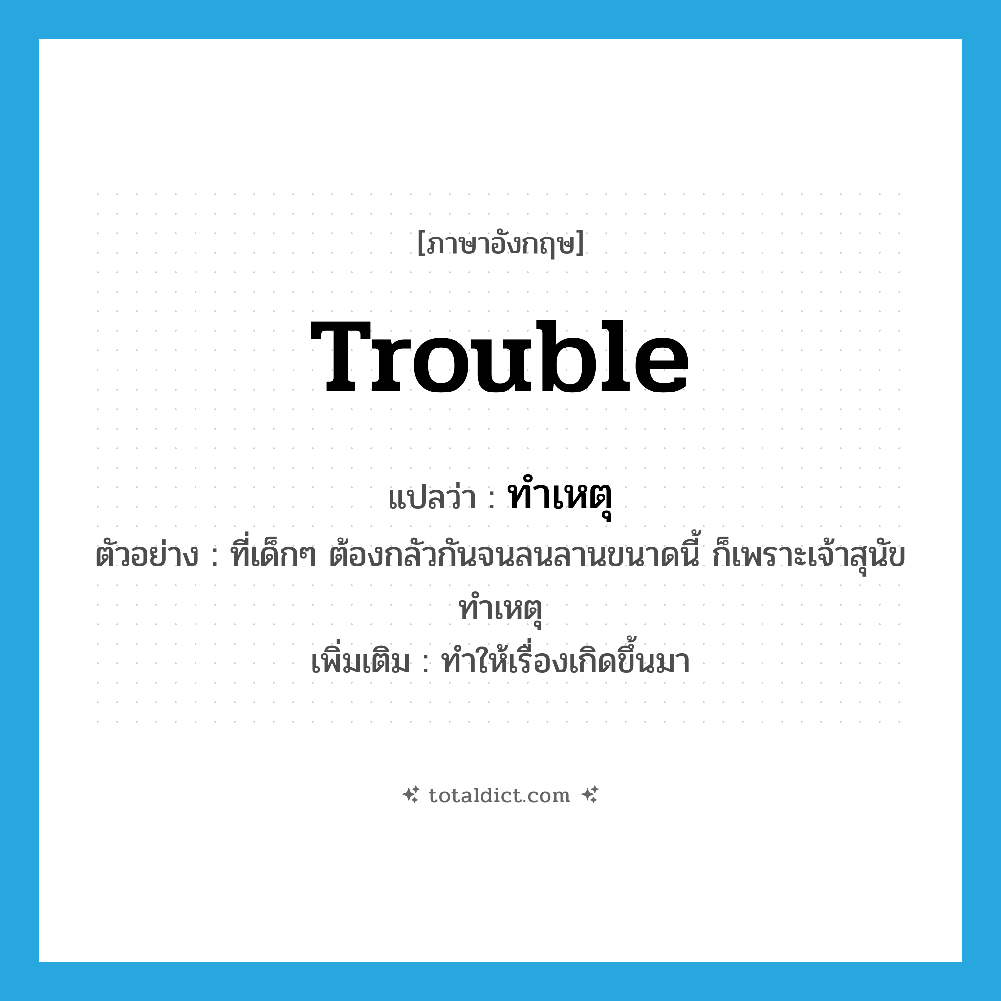 trouble แปลว่า?, คำศัพท์ภาษาอังกฤษ trouble แปลว่า ทำเหตุ ประเภท V ตัวอย่าง ที่เด็กๆ ต้องกลัวกันจนลนลานขนาดนี้ ก็เพราะเจ้าสุนัขทำเหตุ เพิ่มเติม ทำให้เรื่องเกิดขึ้นมา หมวด V