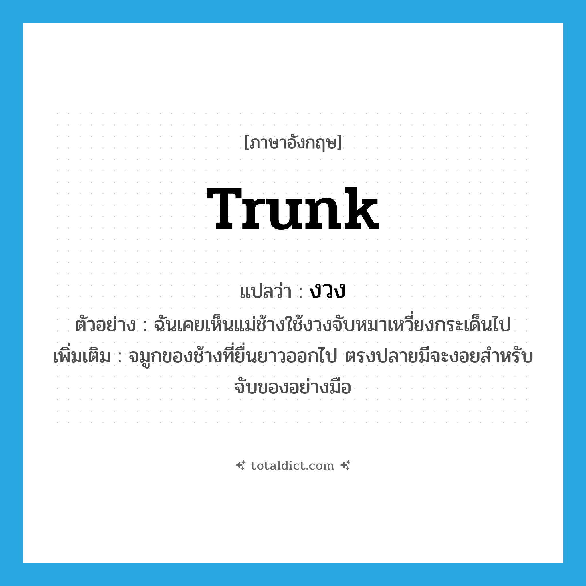 trunk แปลว่า?, คำศัพท์ภาษาอังกฤษ trunk แปลว่า งวง ประเภท N ตัวอย่าง ฉันเคยเห็นแม่ช้างใช้งวงจับหมาเหวี่ยงกระเด็นไป เพิ่มเติม จมูกของช้างที่ยื่นยาวออกไป ตรงปลายมีจะงอยสำหรับจับของอย่างมือ หมวด N