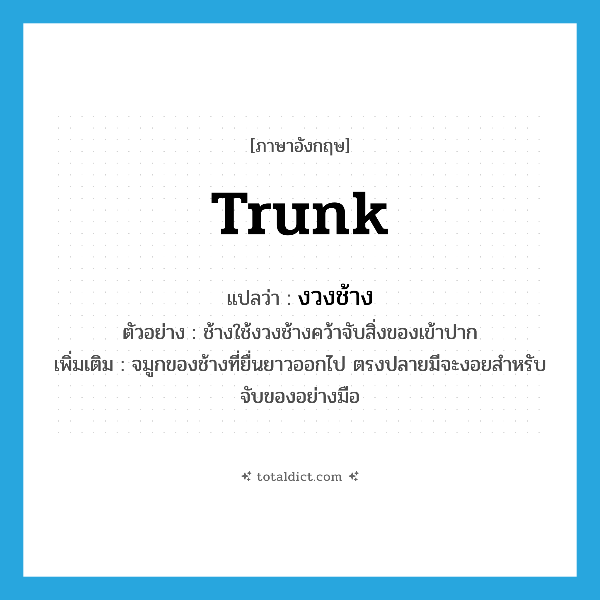 trunk แปลว่า?, คำศัพท์ภาษาอังกฤษ trunk แปลว่า งวงช้าง ประเภท N ตัวอย่าง ช้างใช้งวงช้างคว้าจับสิ่งของเข้าปาก เพิ่มเติม จมูกของช้างที่ยื่นยาวออกไป ตรงปลายมีจะงอยสำหรับจับของอย่างมือ หมวด N