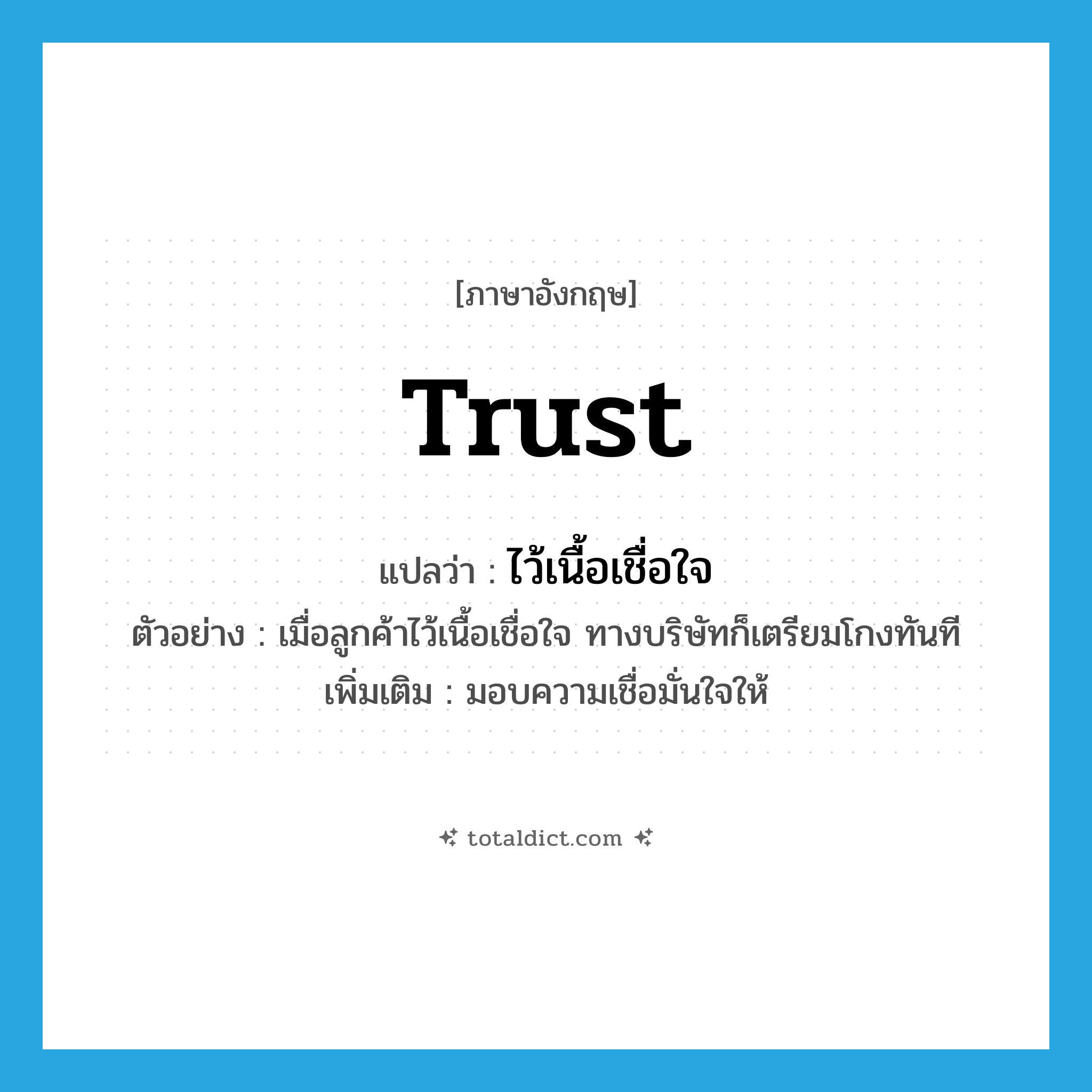 trust แปลว่า?, คำศัพท์ภาษาอังกฤษ trust แปลว่า ไว้เนื้อเชื่อใจ ประเภท V ตัวอย่าง เมื่อลูกค้าไว้เนื้อเชื่อใจ ทางบริษัทก็เตรียมโกงทันที เพิ่มเติม มอบความเชื่อมั่นใจให้ หมวด V