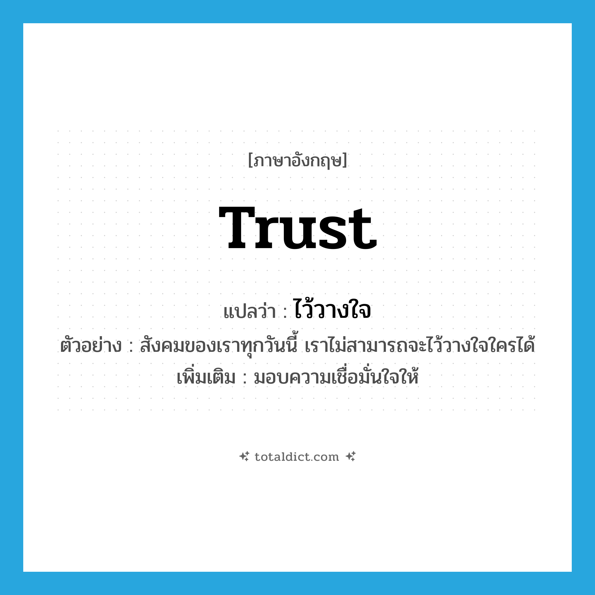 trust แปลว่า?, คำศัพท์ภาษาอังกฤษ trust แปลว่า ไว้วางใจ ประเภท V ตัวอย่าง สังคมของเราทุกวันนี้ เราไม่สามารถจะไว้วางใจใครได้ เพิ่มเติม มอบความเชื่อมั่นใจให้ หมวด V