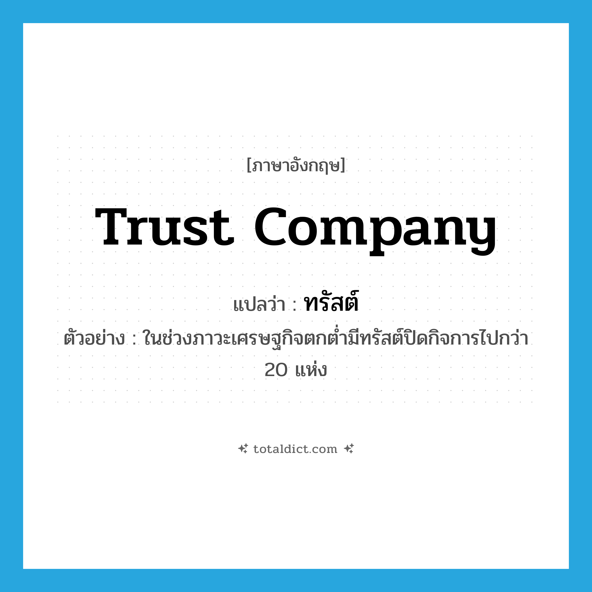 trust company แปลว่า?, คำศัพท์ภาษาอังกฤษ trust company แปลว่า ทรัสต์ ประเภท N ตัวอย่าง ในช่วงภาวะเศรษฐกิจตกต่ำมีทรัสต์ปิดกิจการไปกว่า 20 แห่ง หมวด N