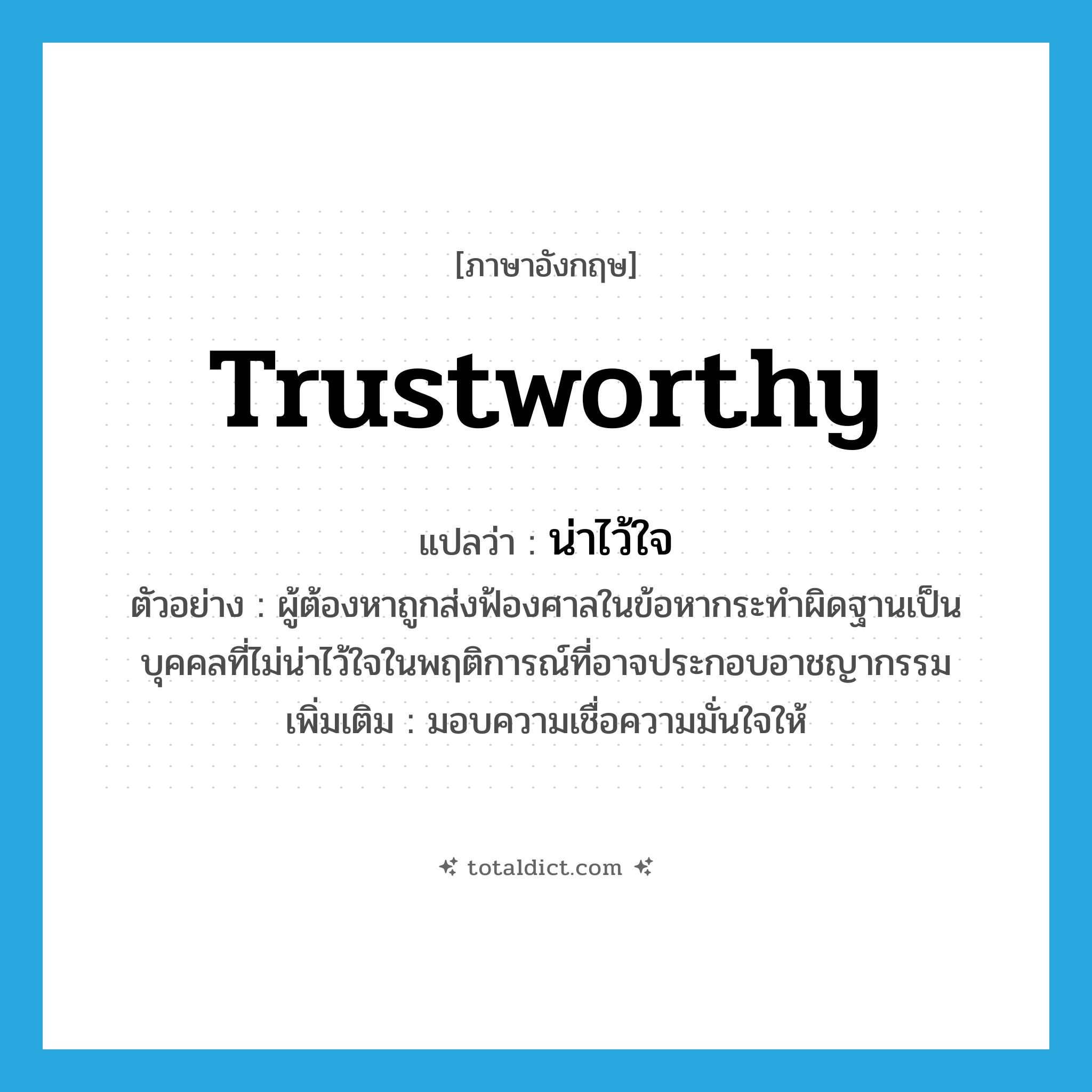 trustworthy แปลว่า?, คำศัพท์ภาษาอังกฤษ trustworthy แปลว่า น่าไว้ใจ ประเภท ADJ ตัวอย่าง ผู้ต้องหาถูกส่งฟ้องศาลในข้อหากระทำผิดฐานเป็นบุคคลที่ไม่น่าไว้ใจในพฤติการณ์ที่อาจประกอบอาชญากรรม เพิ่มเติม มอบความเชื่อความมั่นใจให้ หมวด ADJ