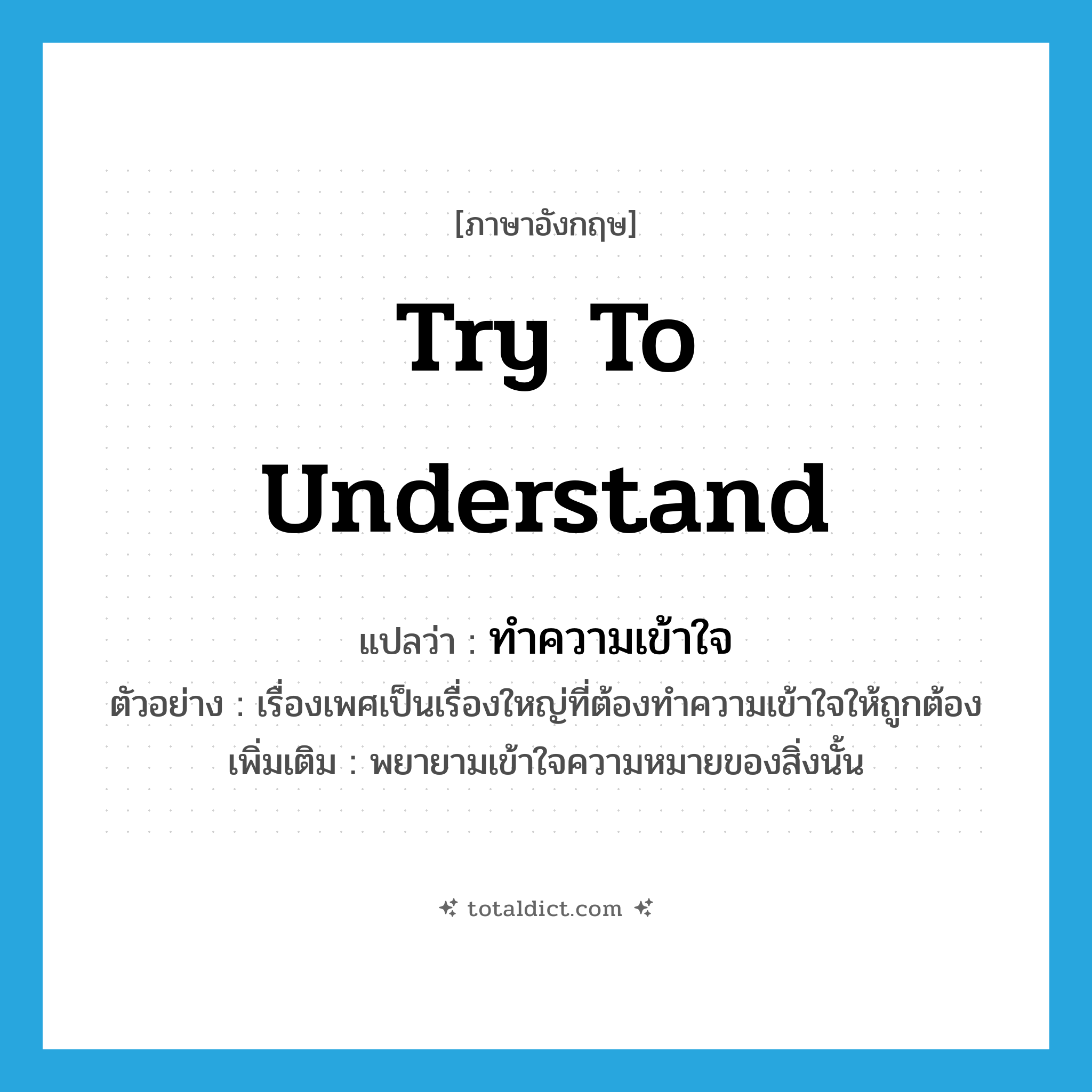 try to understand แปลว่า?, คำศัพท์ภาษาอังกฤษ try to understand แปลว่า ทำความเข้าใจ ประเภท V ตัวอย่าง เรื่องเพศเป็นเรื่องใหญ่ที่ต้องทำความเข้าใจให้ถูกต้อง เพิ่มเติม พยายามเข้าใจความหมายของสิ่งนั้น หมวด V