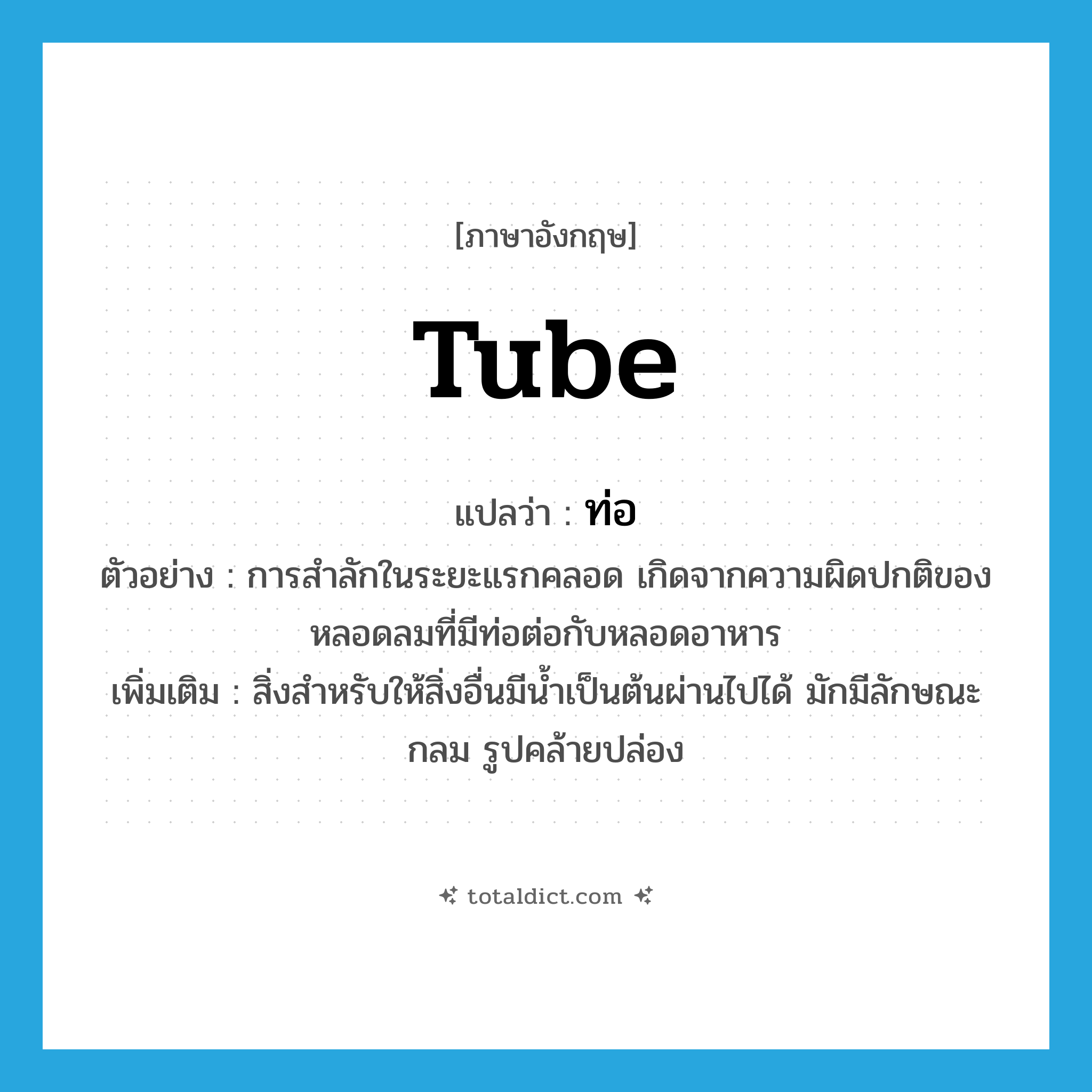 tube แปลว่า?, คำศัพท์ภาษาอังกฤษ tube แปลว่า ท่อ ประเภท N ตัวอย่าง การสำลักในระยะแรกคลอด เกิดจากความผิดปกติของหลอดลมที่มีท่อต่อกับหลอดอาหาร เพิ่มเติม สิ่งสำหรับให้สิ่งอื่นมีน้ำเป็นต้นผ่านไปได้ มักมีลักษณะกลม รูปคล้ายปล่อง หมวด N