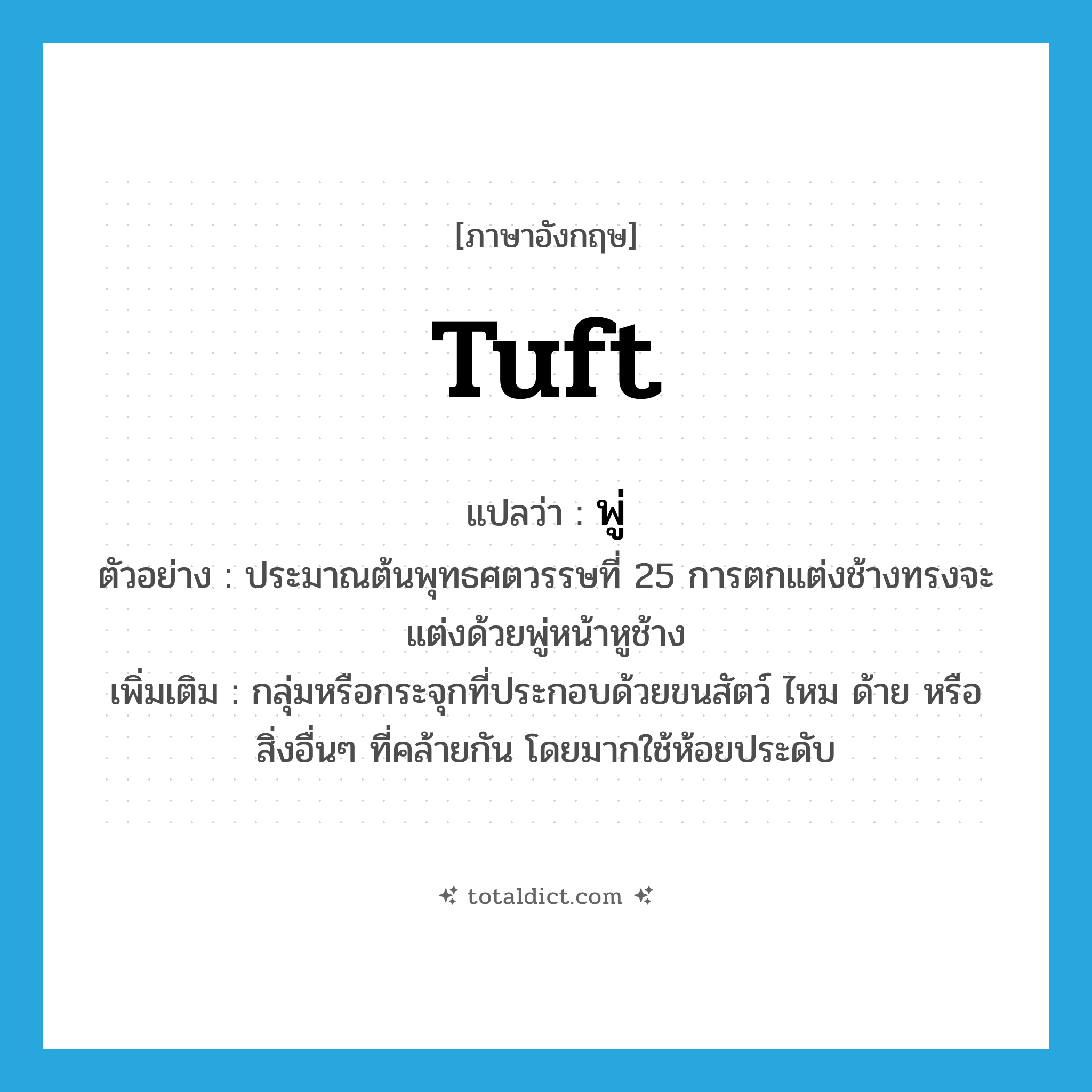 tuft แปลว่า?, คำศัพท์ภาษาอังกฤษ tuft แปลว่า พู่ ประเภท N ตัวอย่าง ประมาณต้นพุทธศตวรรษที่ 25 การตกแต่งช้างทรงจะแต่งด้วยพู่หน้าหูช้าง เพิ่มเติม กลุ่มหรือกระจุกที่ประกอบด้วยขนสัตว์ ไหม ด้าย หรือสิ่งอื่นๆ ที่คล้ายกัน โดยมากใช้ห้อยประดับ หมวด N