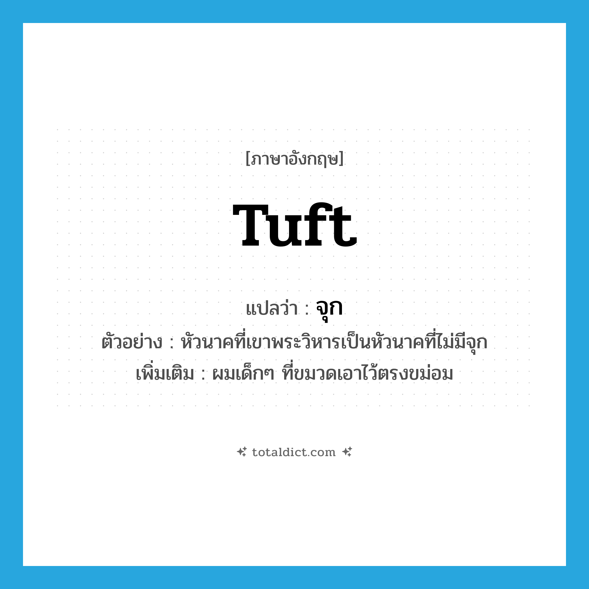 tuft แปลว่า?, คำศัพท์ภาษาอังกฤษ tuft แปลว่า จุก ประเภท N ตัวอย่าง หัวนาคที่เขาพระวิหารเป็นหัวนาคที่ไม่มีจุก เพิ่มเติม ผมเด็กๆ ที่ขมวดเอาไว้ตรงขม่อม หมวด N