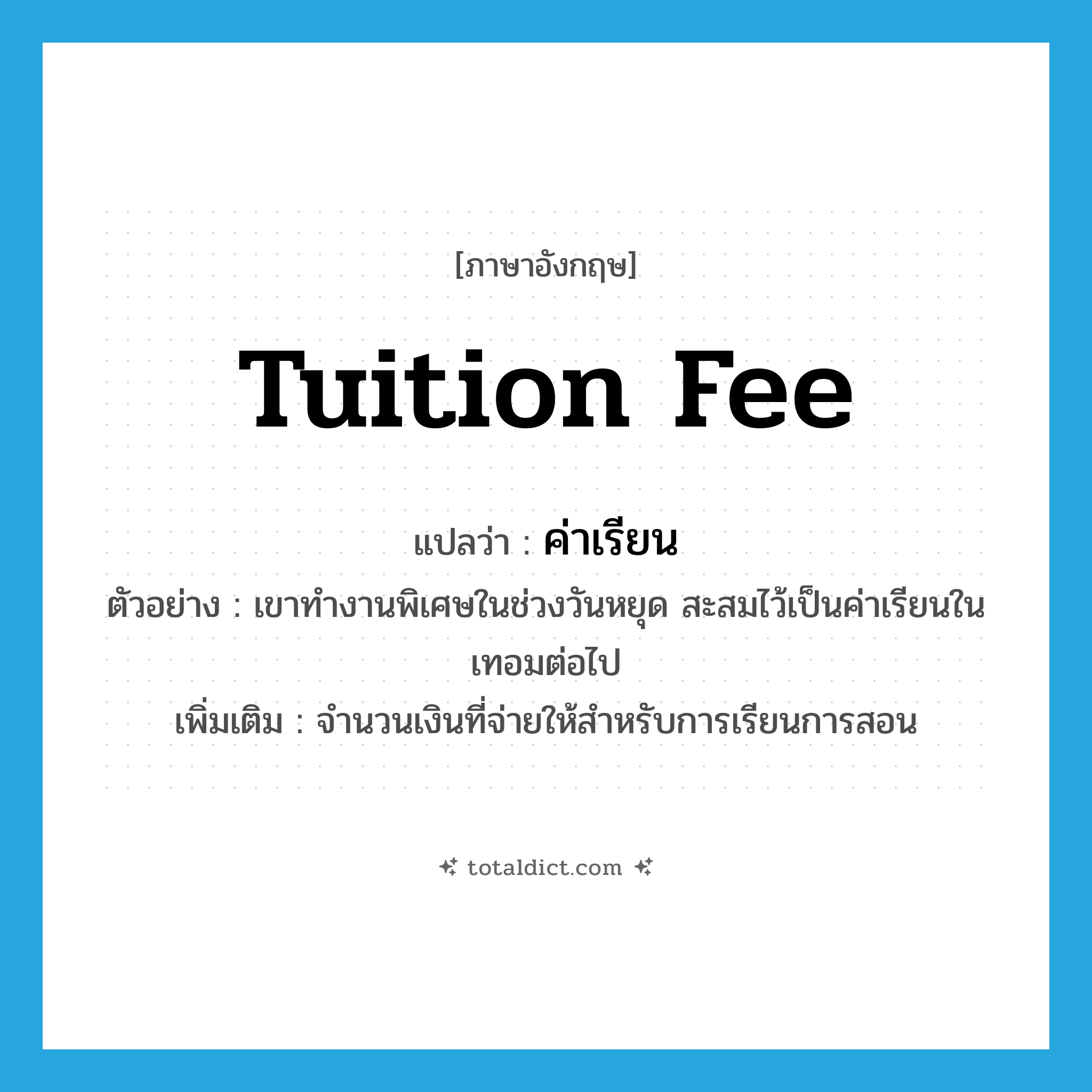 tuition fee แปลว่า?, คำศัพท์ภาษาอังกฤษ tuition fee แปลว่า ค่าเรียน ประเภท N ตัวอย่าง เขาทำงานพิเศษในช่วงวันหยุด สะสมไว้เป็นค่าเรียนในเทอมต่อไป เพิ่มเติม จำนวนเงินที่จ่ายให้สำหรับการเรียนการสอน หมวด N