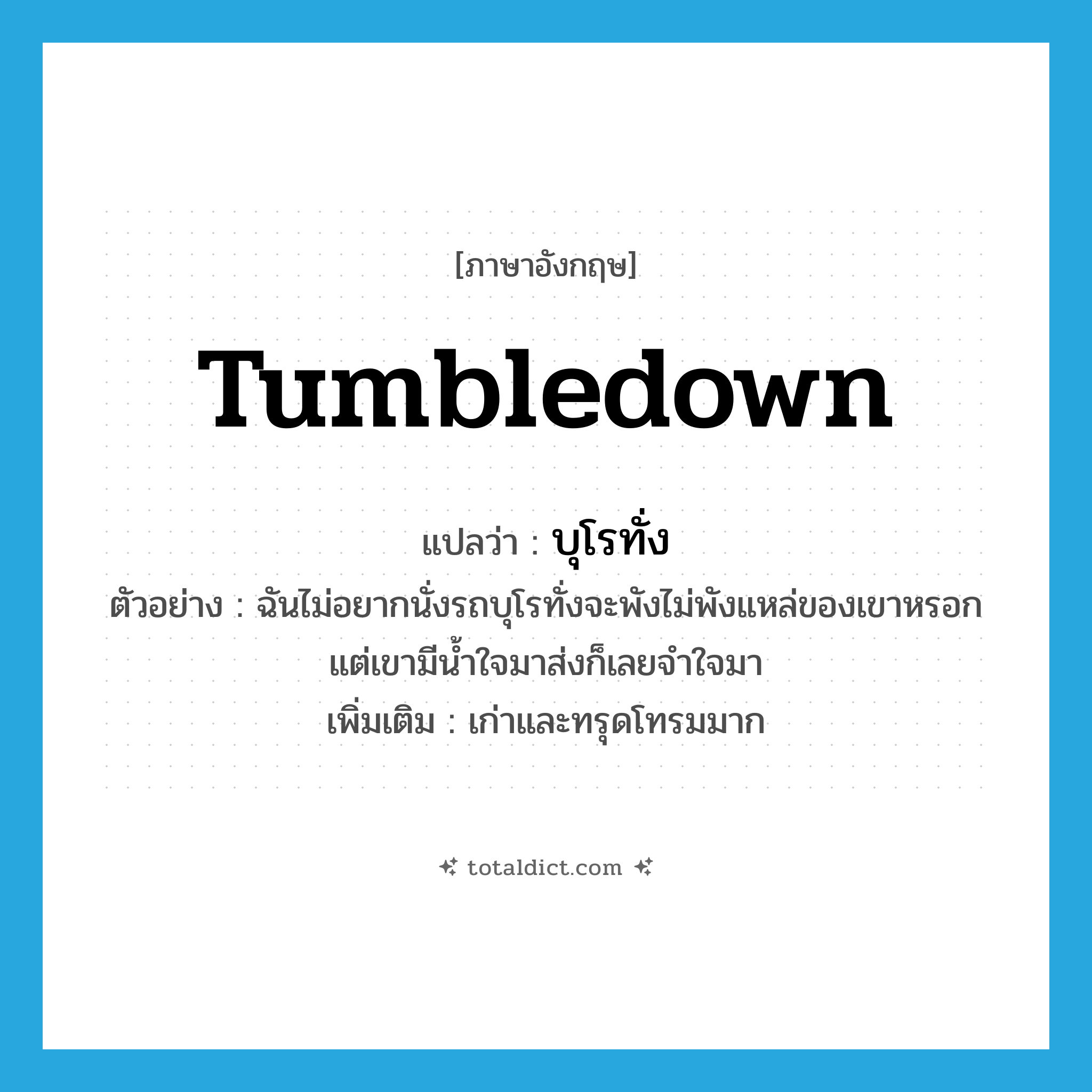 tumbledown แปลว่า?, คำศัพท์ภาษาอังกฤษ tumbledown แปลว่า บุโรทั่ง ประเภท ADJ ตัวอย่าง ฉันไม่อยากนั่งรถบุโรทั่งจะพังไม่พังแหล่ของเขาหรอก แต่เขามีน้ำใจมาส่งก็เลยจำใจมา เพิ่มเติม เก่าและทรุดโทรมมาก หมวด ADJ