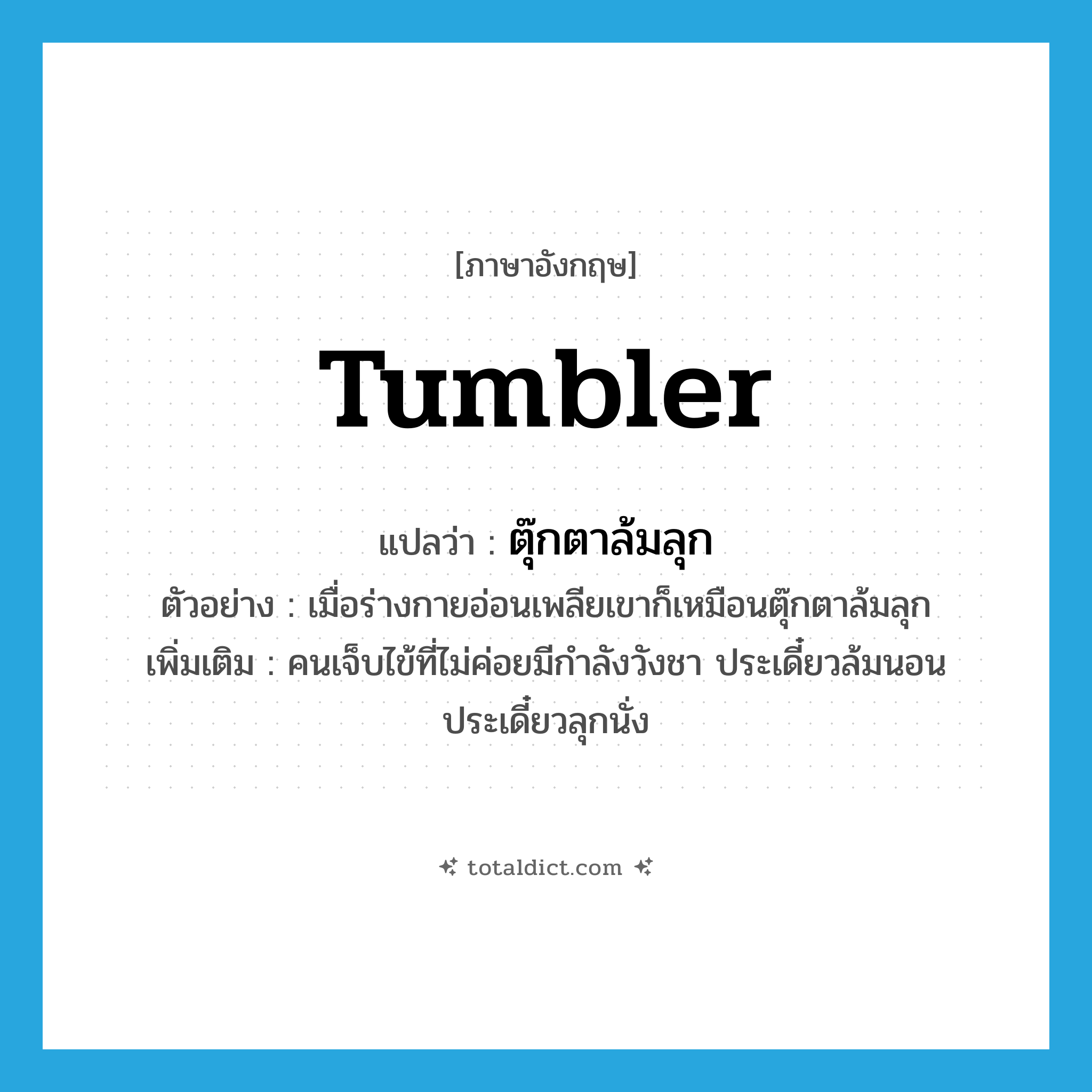 tumbler แปลว่า?, คำศัพท์ภาษาอังกฤษ tumbler แปลว่า ตุ๊กตาล้มลุก ประเภท N ตัวอย่าง เมื่อร่างกายอ่อนเพลียเขาก็เหมือนตุ๊กตาล้มลุก เพิ่มเติม คนเจ็บไข้ที่ไม่ค่อยมีกำลังวังชา ประเดี๋ยวล้มนอน ประเดี๋ยวลุกนั่ง หมวด N