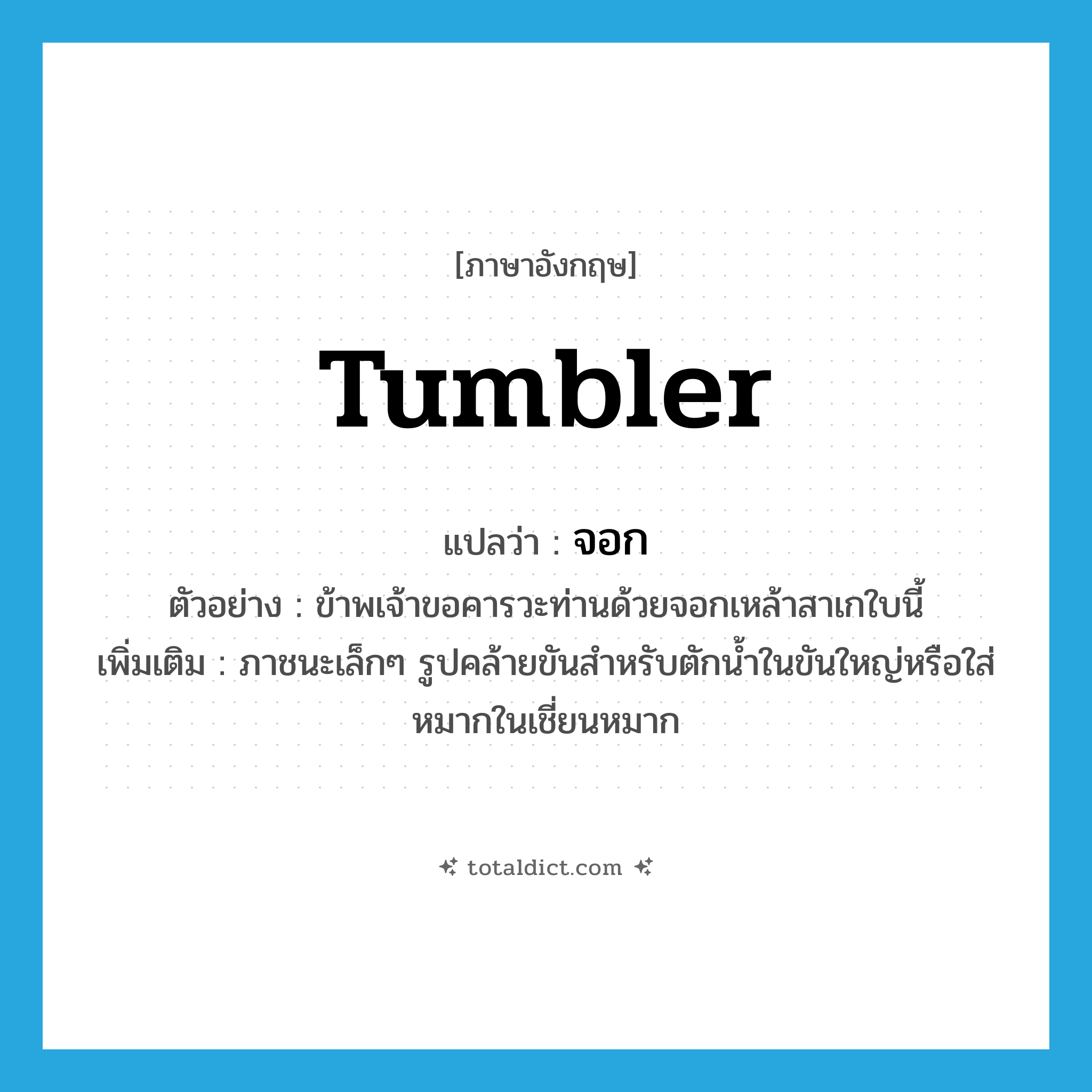 tumbler แปลว่า?, คำศัพท์ภาษาอังกฤษ tumbler แปลว่า จอก ประเภท N ตัวอย่าง ข้าพเจ้าขอคารวะท่านด้วยจอกเหล้าสาเกใบนี้ เพิ่มเติม ภาชนะเล็กๆ รูปคล้ายขันสำหรับตักน้ำในขันใหญ่หรือใส่หมากในเชี่ยนหมาก หมวด N