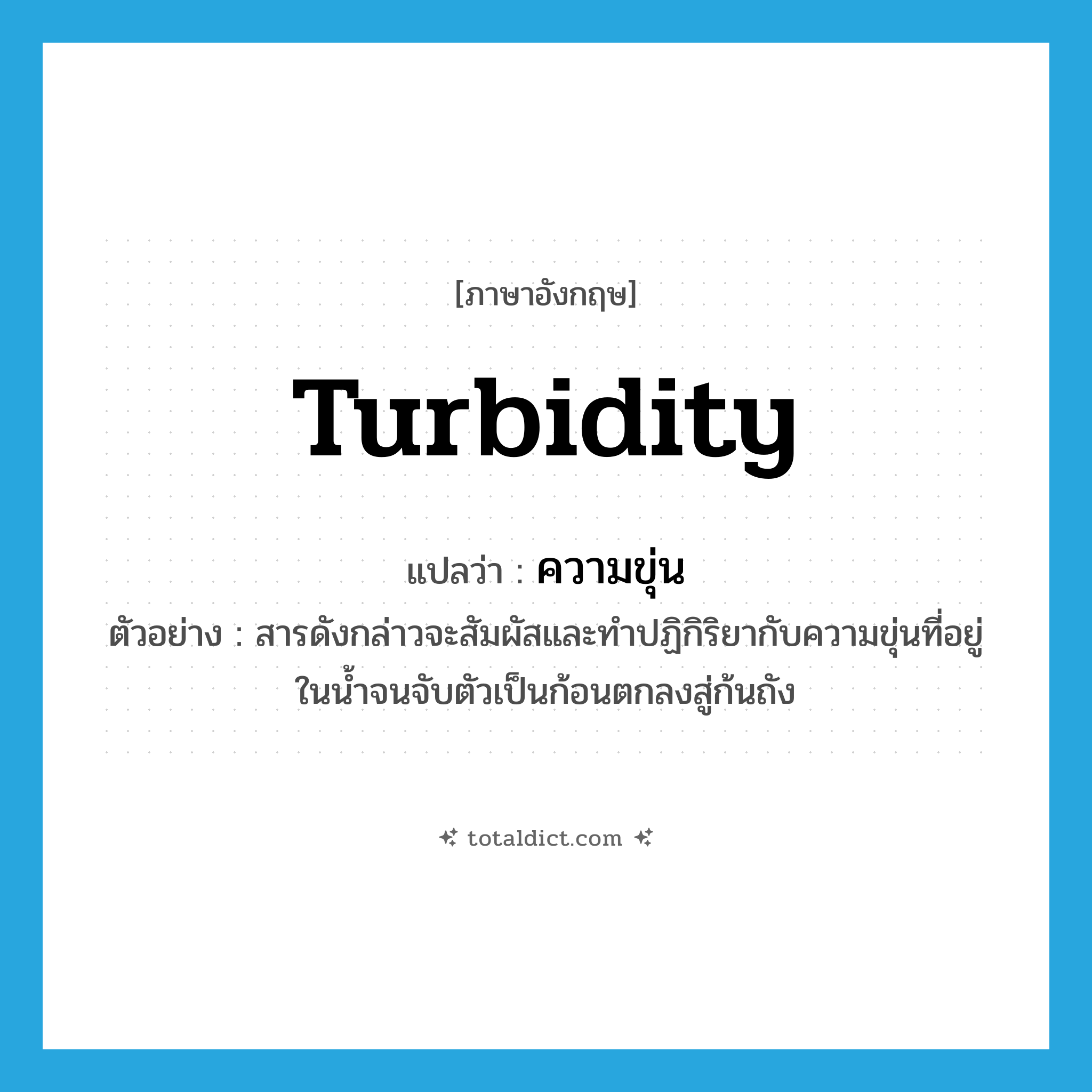 turbidity แปลว่า?, คำศัพท์ภาษาอังกฤษ turbidity แปลว่า ความขุ่น ประเภท N ตัวอย่าง สารดังกล่าวจะสัมผัสและทำปฏิกิริยากับความขุ่นที่อยู่ในน้ำจนจับตัวเป็นก้อนตกลงสู่ก้นถัง หมวด N