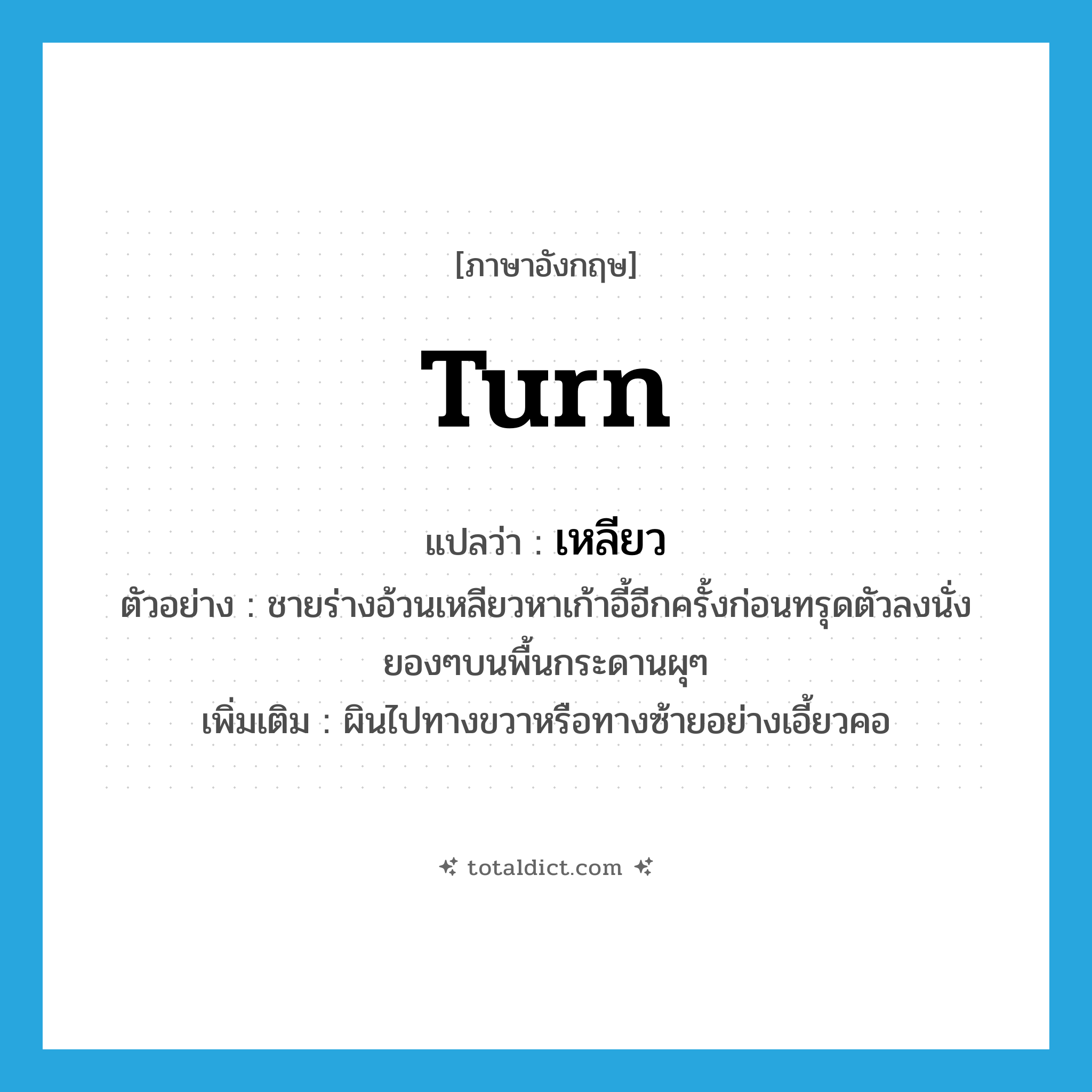 turn แปลว่า?, คำศัพท์ภาษาอังกฤษ turn แปลว่า เหลียว ประเภท V ตัวอย่าง ชายร่างอ้วนเหลียวหาเก้าอี้อีกครั้งก่อนทรุดตัวลงนั่งยองๆบนพื้นกระดานผุๆ เพิ่มเติม ผินไปทางขวาหรือทางซ้ายอย่างเอี้ยวคอ หมวด V