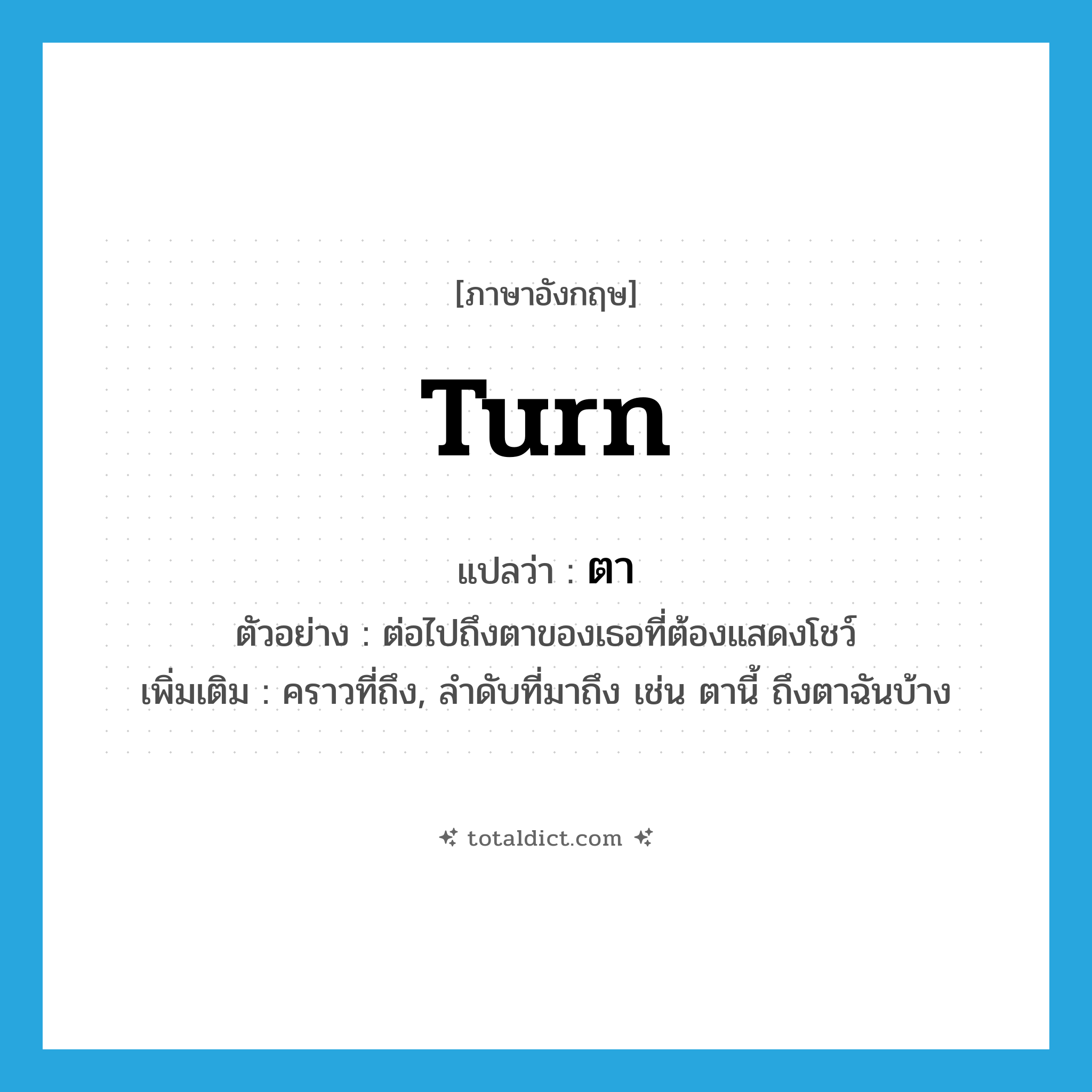 turn แปลว่า?, คำศัพท์ภาษาอังกฤษ turn แปลว่า ตา ประเภท V ตัวอย่าง ต่อไปถึงตาของเธอที่ต้องแสดงโชว์ เพิ่มเติม คราวที่ถึง, ลำดับที่มาถึง เช่น ตานี้ ถึงตาฉันบ้าง หมวด V