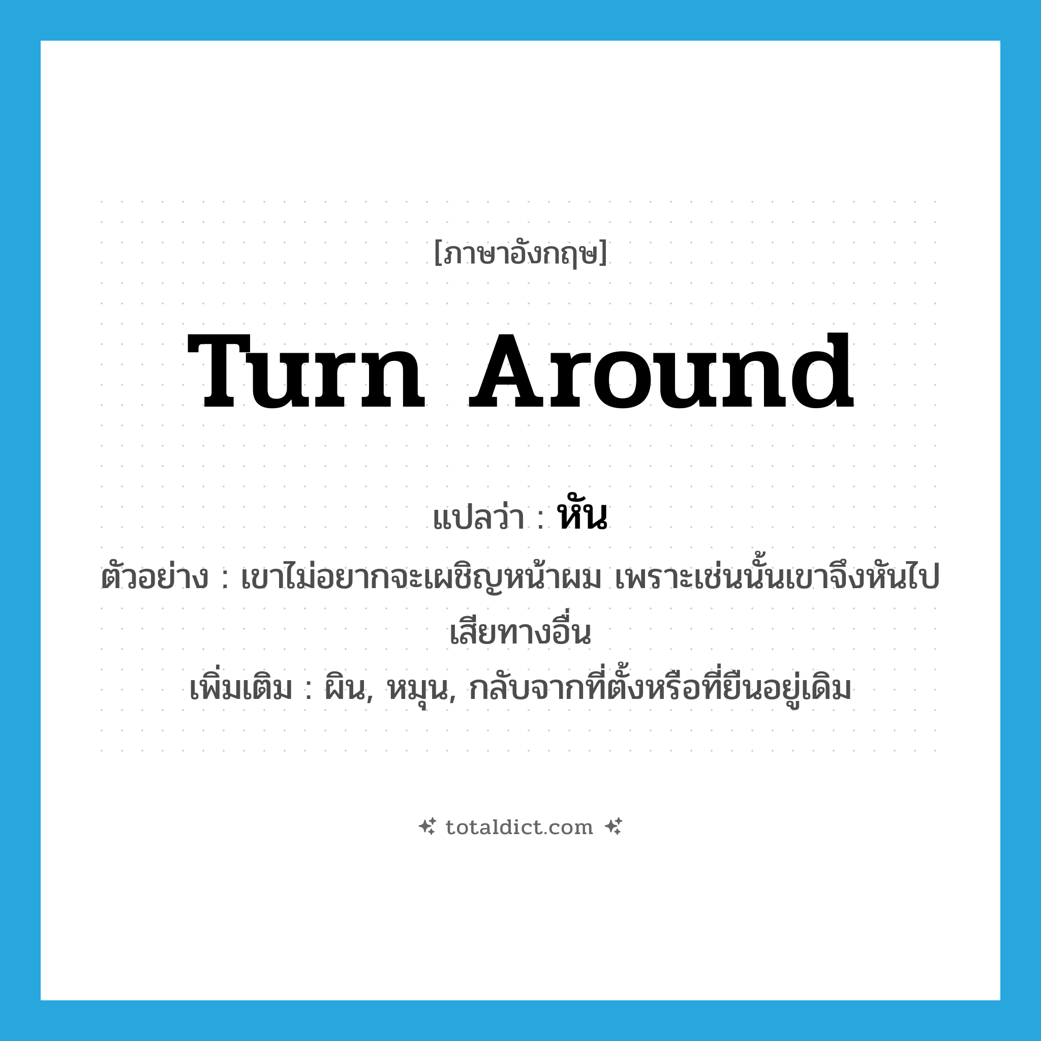 turn around แปลว่า?, คำศัพท์ภาษาอังกฤษ turn around แปลว่า หัน ประเภท V ตัวอย่าง เขาไม่อยากจะเผชิญหน้าผม เพราะเช่นนั้นเขาจึงหันไปเสียทางอื่น เพิ่มเติม ผิน, หมุน, กลับจากที่ตั้งหรือที่ยืนอยู่เดิม หมวด V