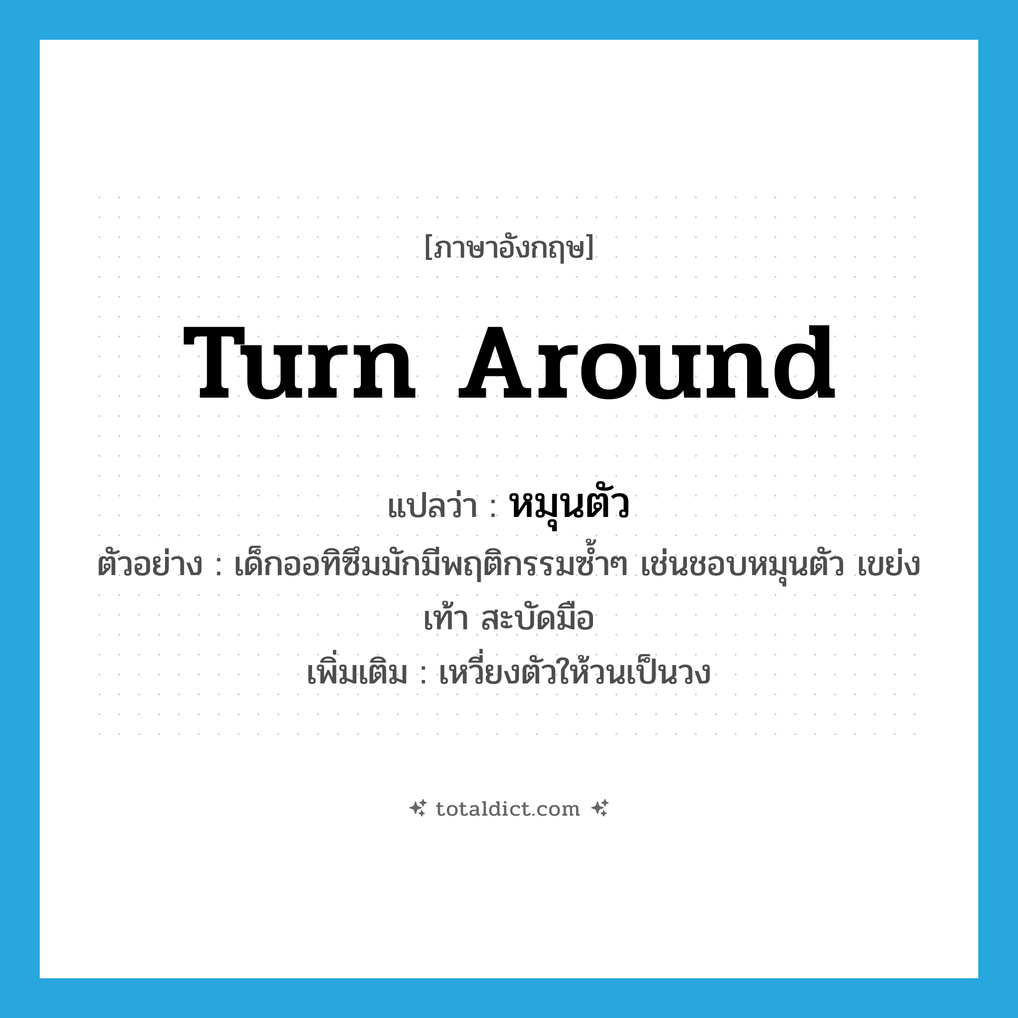 turn around แปลว่า?, คำศัพท์ภาษาอังกฤษ turn around แปลว่า หมุนตัว ประเภท V ตัวอย่าง เด็กออทิซึมมักมีพฤติกรรมซ้ำๆ เช่นชอบหมุนตัว เขย่งเท้า สะบัดมือ เพิ่มเติม เหวี่ยงตัวให้วนเป็นวง หมวด V