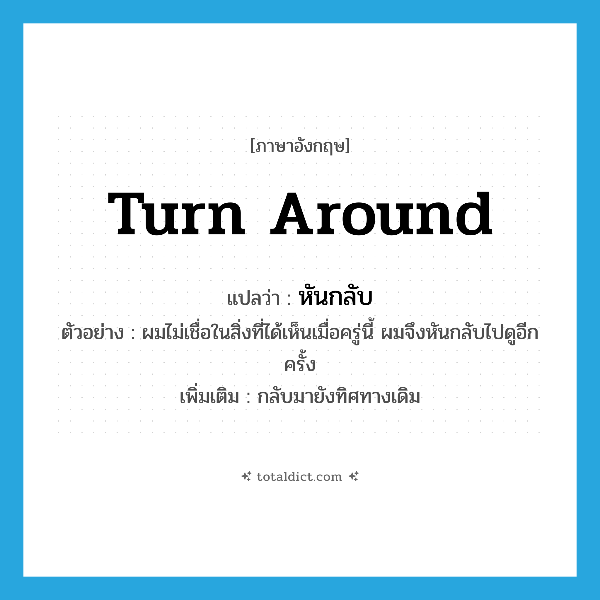 turn around แปลว่า?, คำศัพท์ภาษาอังกฤษ turn around แปลว่า หันกลับ ประเภท V ตัวอย่าง ผมไม่เชื่อในสิ่งที่ได้เห็นเมื่อครู่นี้ ผมจึงหันกลับไปดูอีกครั้ง เพิ่มเติม กลับมายังทิศทางเดิม หมวด V