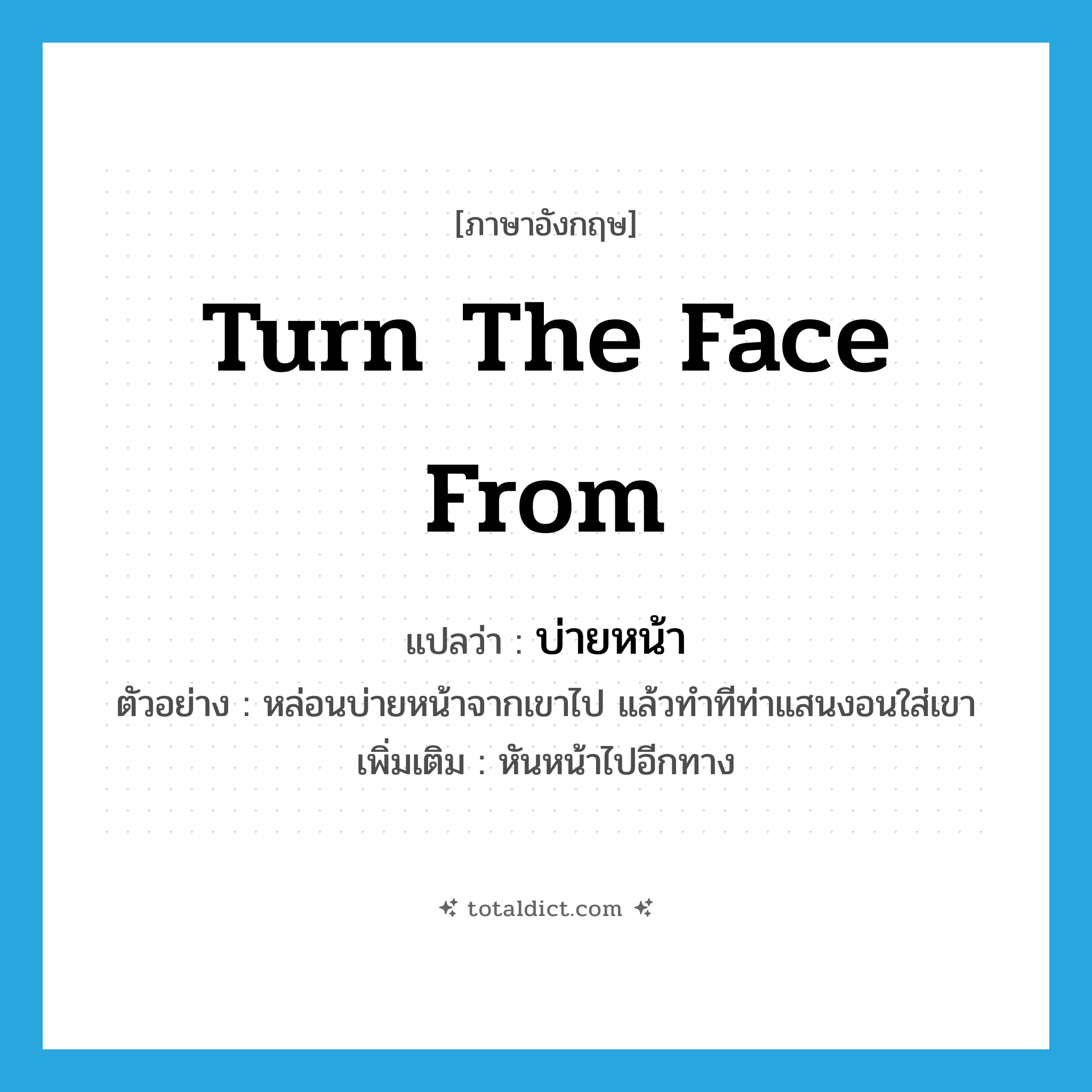 turn the face from แปลว่า?, คำศัพท์ภาษาอังกฤษ turn the face from แปลว่า บ่ายหน้า ประเภท V ตัวอย่าง หล่อนบ่ายหน้าจากเขาไป แล้วทำทีท่าแสนงอนใส่เขา เพิ่มเติม หันหน้าไปอีกทาง หมวด V