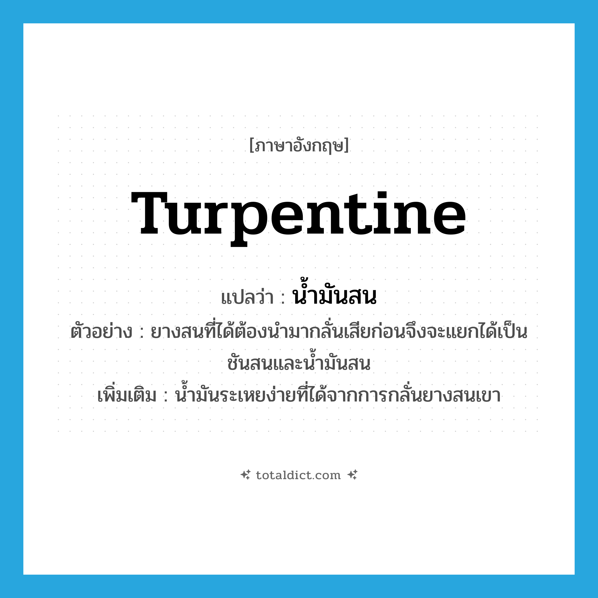 turpentine แปลว่า?, คำศัพท์ภาษาอังกฤษ turpentine แปลว่า น้ำมันสน ประเภท N ตัวอย่าง ยางสนที่ได้ต้องนำมากลั่นเสียก่อนจึงจะแยกได้เป็นชันสนและน้ำมันสน เพิ่มเติม น้ำมันระเหยง่ายที่ได้จากการกลั่นยางสนเขา หมวด N