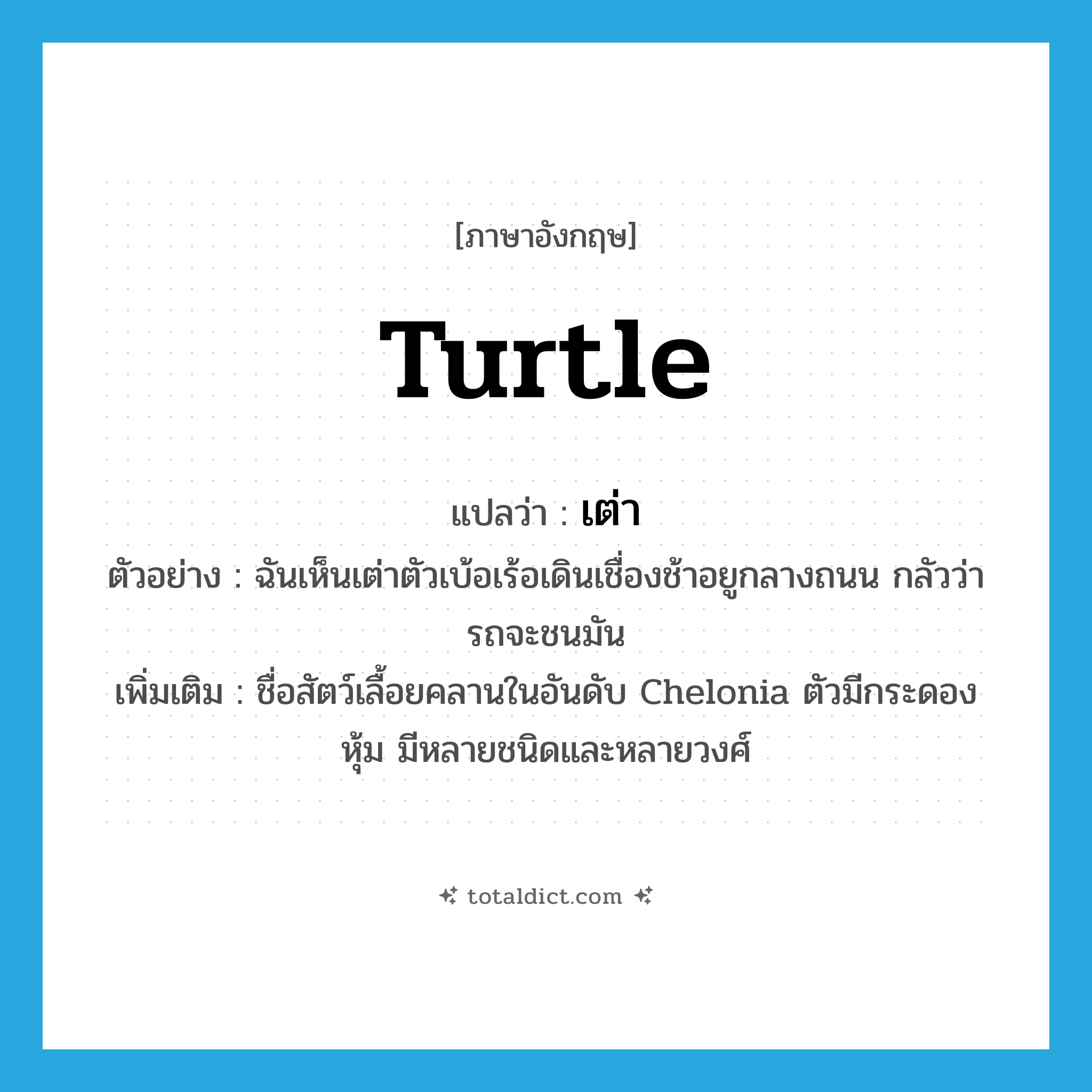 turtle แปลว่า?, คำศัพท์ภาษาอังกฤษ turtle แปลว่า เต่า ประเภท N ตัวอย่าง ฉันเห็นเต่าตัวเบ้อเร้อเดินเชื่องช้าอยูกลางถนน กลัวว่ารถจะชนมัน เพิ่มเติม ชื่อสัตว์เลื้อยคลานในอันดับ Chelonia ตัวมีกระดองหุ้ม มีหลายชนิดและหลายวงศ์ หมวด N