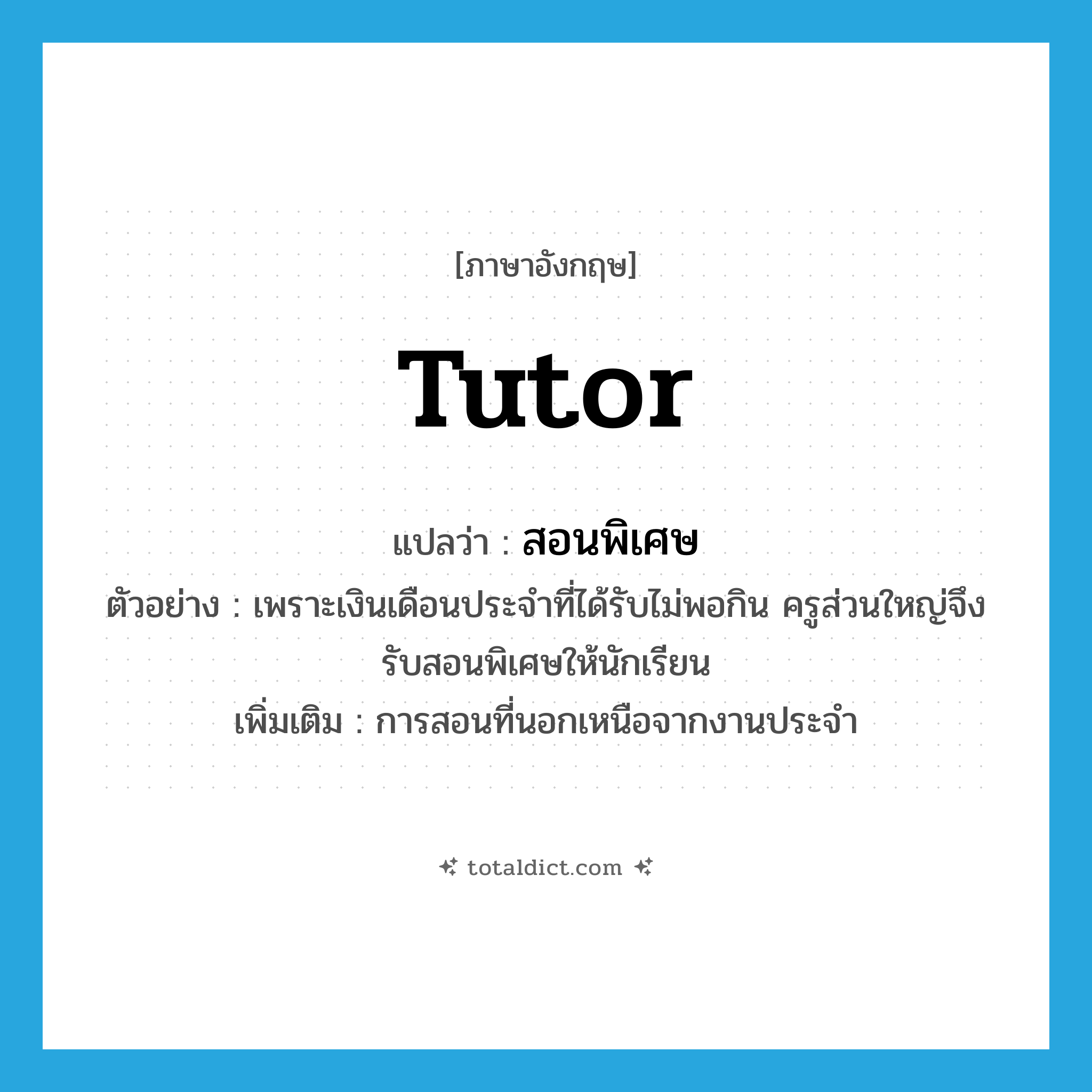 tutor แปลว่า?, คำศัพท์ภาษาอังกฤษ tutor แปลว่า สอนพิเศษ ประเภท V ตัวอย่าง เพราะเงินเดือนประจำที่ได้รับไม่พอกิน ครูส่วนใหญ่จึงรับสอนพิเศษให้นักเรียน เพิ่มเติม การสอนที่นอกเหนือจากงานประจำ หมวด V