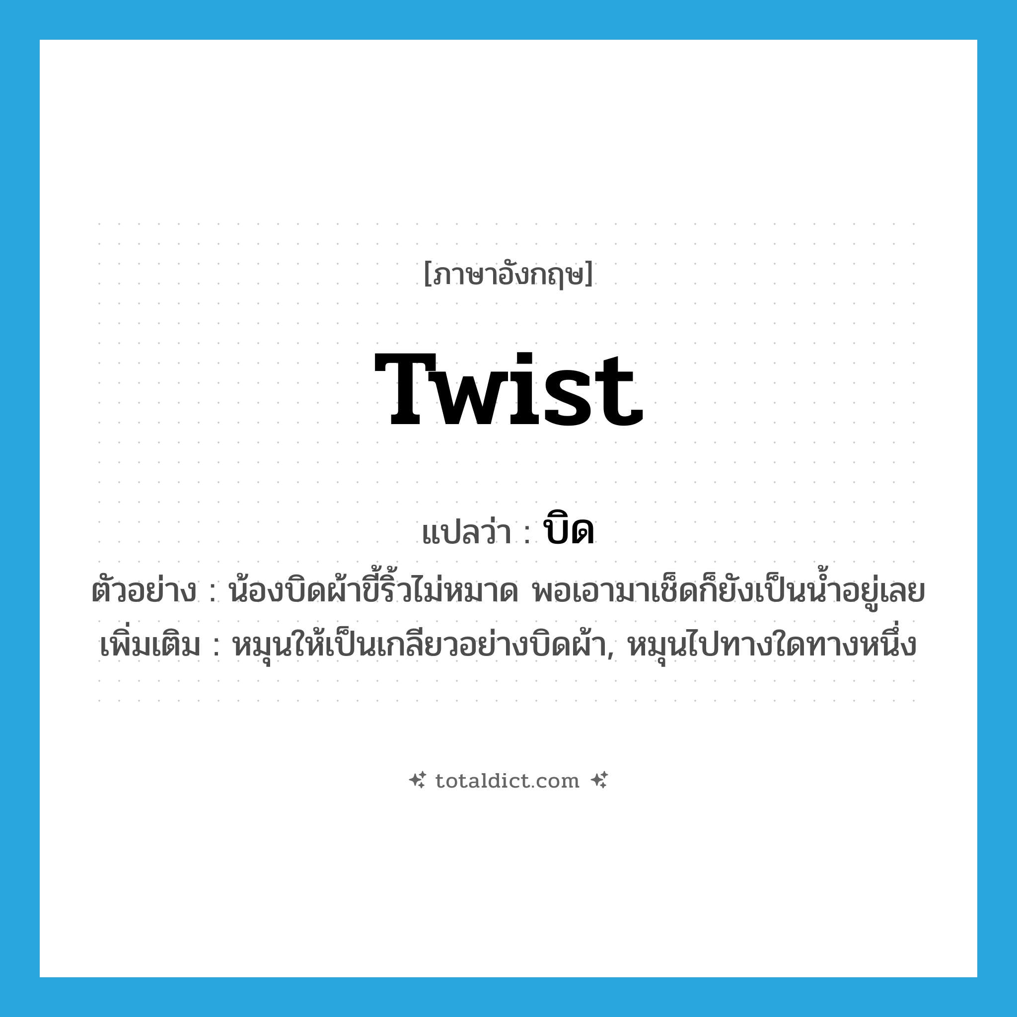 twist แปลว่า?, คำศัพท์ภาษาอังกฤษ twist แปลว่า บิด ประเภท V ตัวอย่าง น้องบิดผ้าขี้ริ้วไม่หมาด พอเอามาเช็ดก็ยังเป็นน้ำอยู่เลย เพิ่มเติม หมุนให้เป็นเกลียวอย่างบิดผ้า, หมุนไปทางใดทางหนึ่ง หมวด V