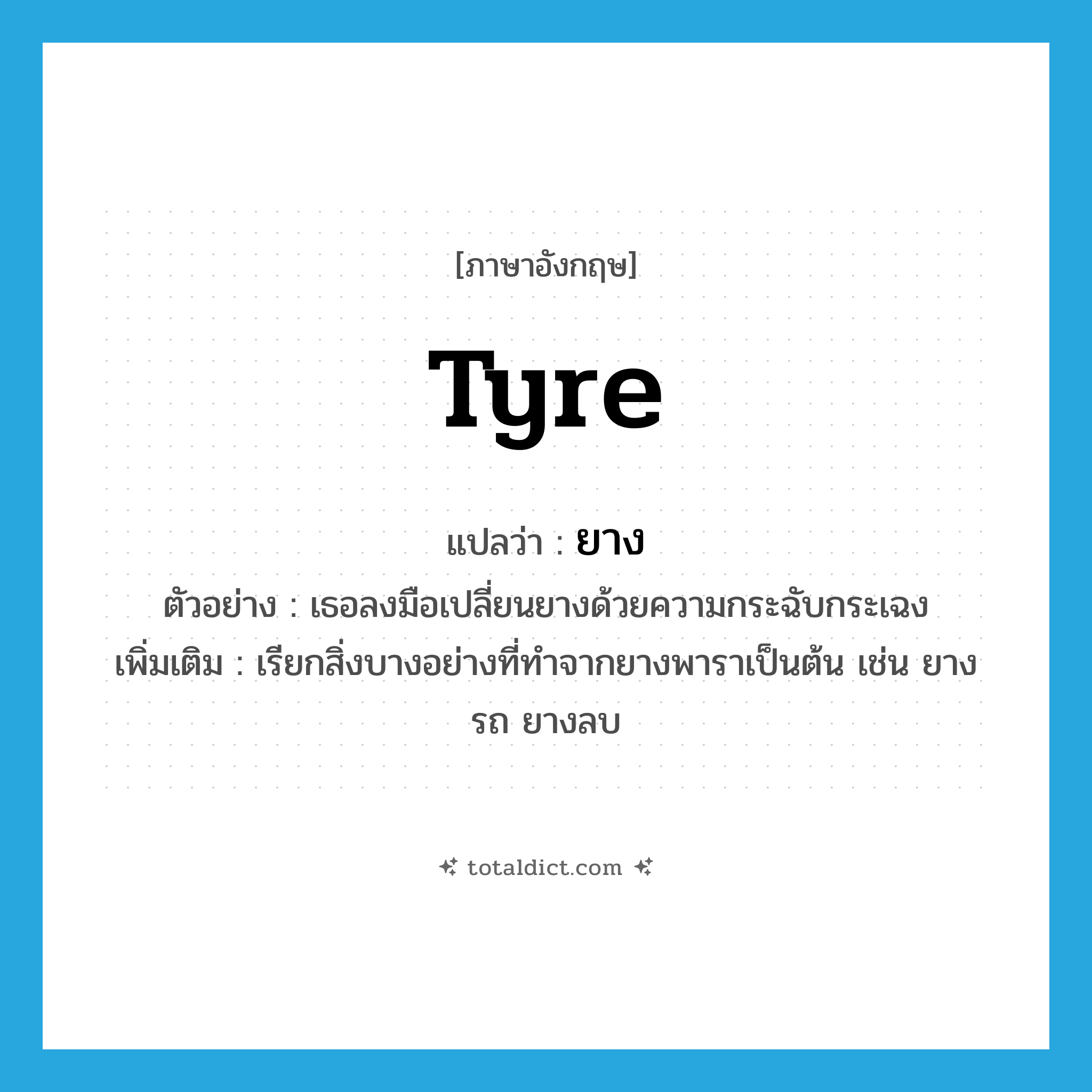 tyre แปลว่า?, คำศัพท์ภาษาอังกฤษ tyre แปลว่า ยาง ประเภท N ตัวอย่าง เธอลงมือเปลี่ยนยางด้วยความกระฉับกระเฉง เพิ่มเติม เรียกสิ่งบางอย่างที่ทำจากยางพาราเป็นต้น เช่น ยางรถ ยางลบ หมวด N