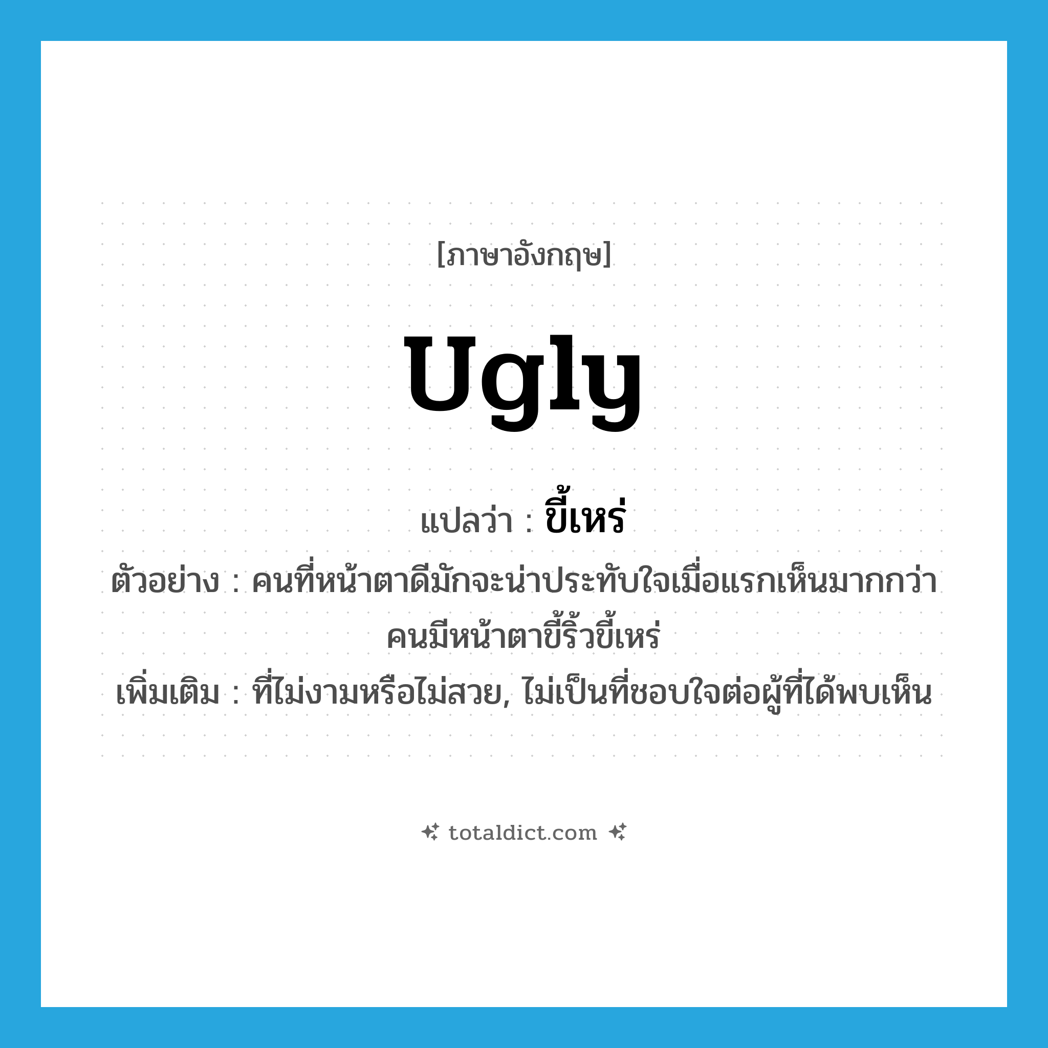 ugly แปลว่า?, คำศัพท์ภาษาอังกฤษ ugly แปลว่า ขี้เหร่ ประเภท ADJ ตัวอย่าง คนที่หน้าตาดีมักจะน่าประทับใจเมื่อแรกเห็นมากกว่าคนมีหน้าตาขี้ริ้วขี้เหร่ เพิ่มเติม ที่ไม่งามหรือไม่สวย, ไม่เป็นที่ชอบใจต่อผู้ที่ได้พบเห็น หมวด ADJ