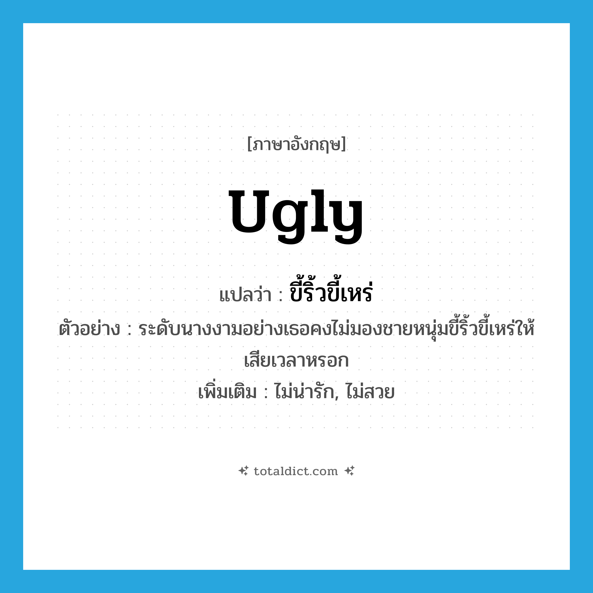 ugly แปลว่า?, คำศัพท์ภาษาอังกฤษ ugly แปลว่า ขี้ริ้วขี้เหร่ ประเภท ADJ ตัวอย่าง ระดับนางงามอย่างเธอคงไม่มองชายหนุ่มขี้ริ้วขี้เหร่ให้เสียเวลาหรอก เพิ่มเติม ไม่น่ารัก, ไม่สวย หมวด ADJ