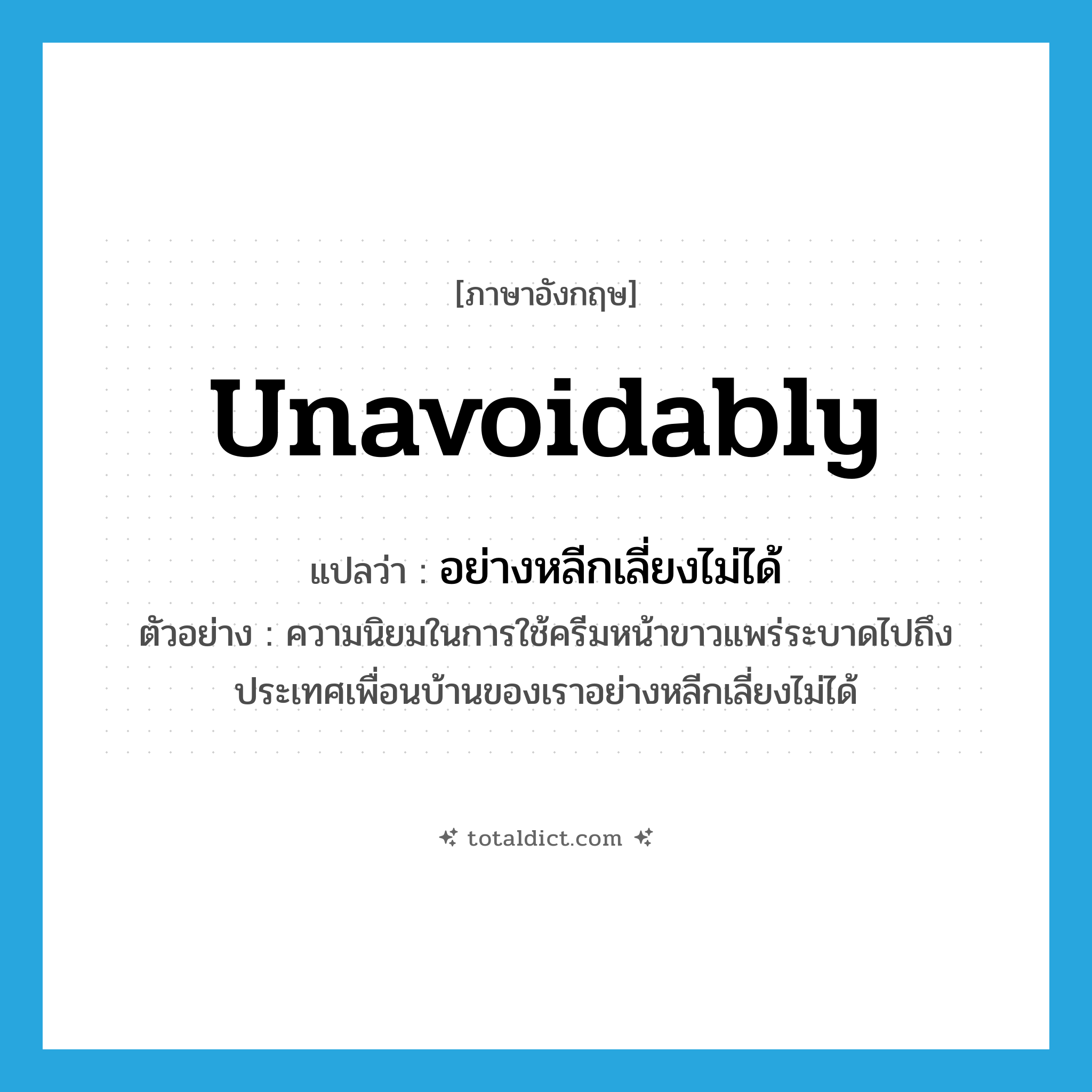 unavoidably แปลว่า?, คำศัพท์ภาษาอังกฤษ unavoidably แปลว่า อย่างหลีกเลี่ยงไม่ได้ ประเภท ADV ตัวอย่าง ความนิยมในการใช้ครีมหน้าขาวแพร่ระบาดไปถึงประเทศเพื่อนบ้านของเราอย่างหลีกเลี่ยงไม่ได้ หมวด ADV