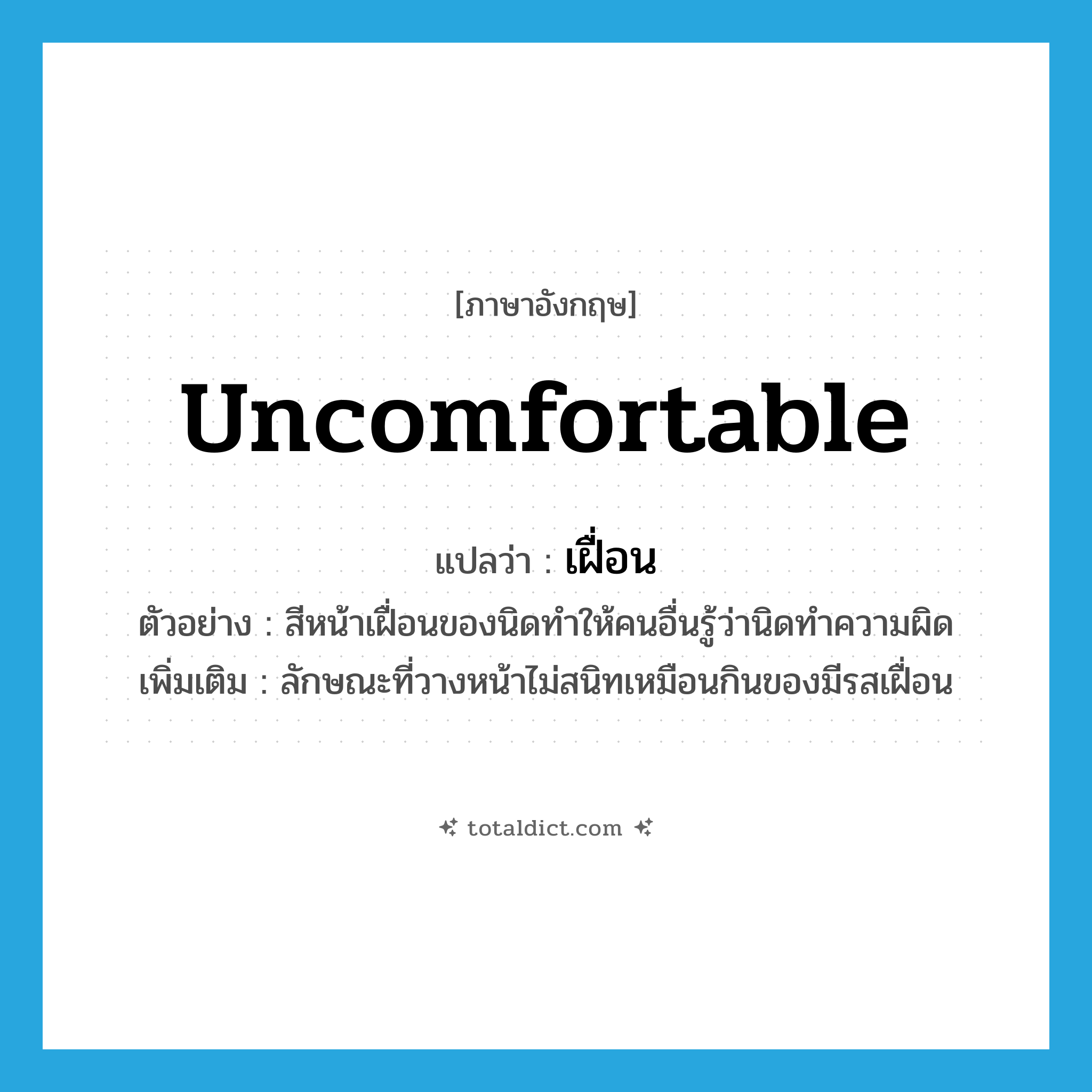 uncomfortable แปลว่า?, คำศัพท์ภาษาอังกฤษ uncomfortable แปลว่า เฝื่อน ประเภท ADJ ตัวอย่าง สีหน้าเฝื่อนของนิดทำให้คนอื่นรู้ว่านิดทำความผิด เพิ่มเติม ลักษณะที่วางหน้าไม่สนิทเหมือนกินของมีรสเฝื่อน หมวด ADJ