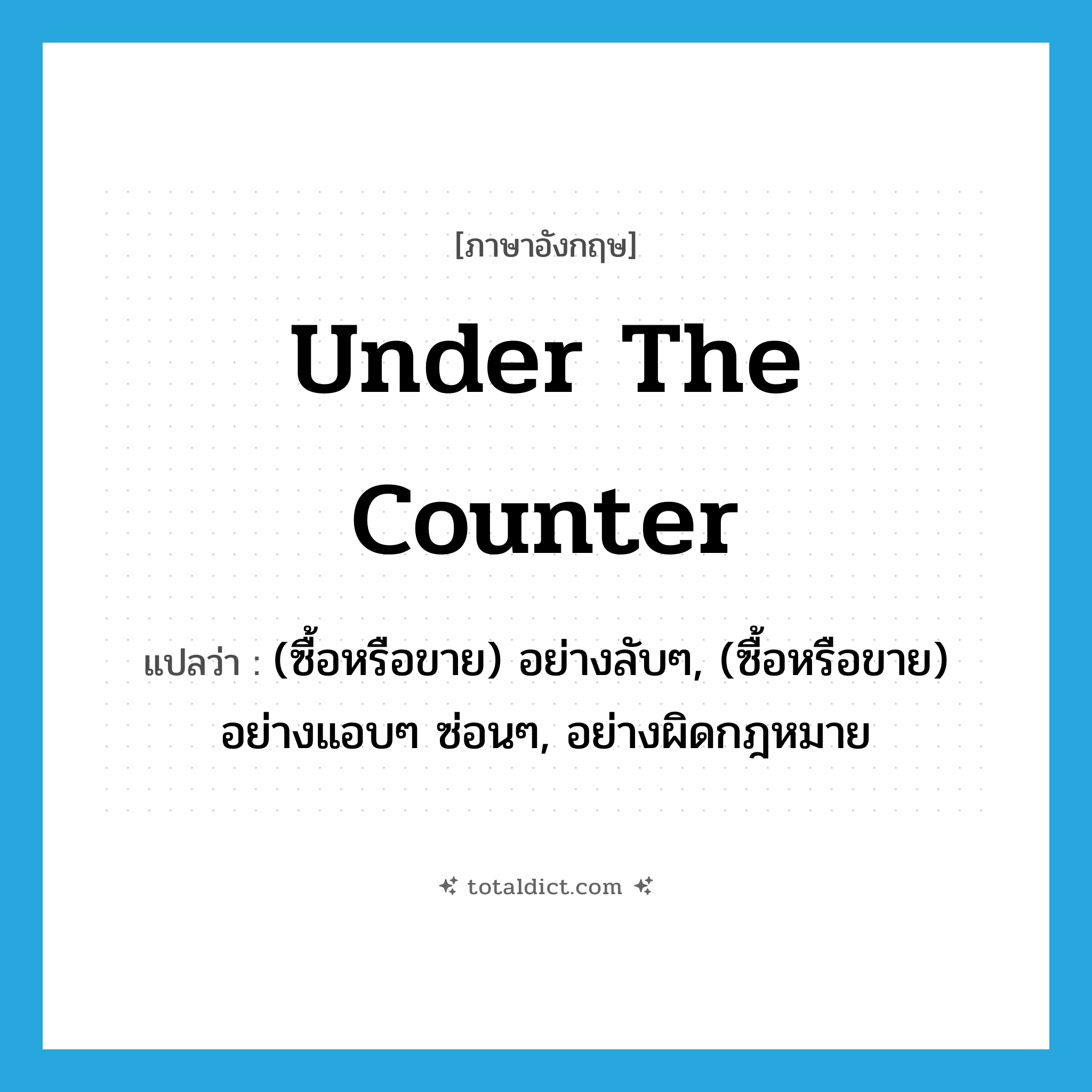 under-the-counter แปลว่า?, คำศัพท์ภาษาอังกฤษ under the counter แปลว่า (ซื้อหรือขาย) อย่างลับๆ, (ซื้อหรือขาย) อย่างแอบๆ ซ่อนๆ, อย่างผิดกฎหมาย ประเภท IDM หมวด IDM