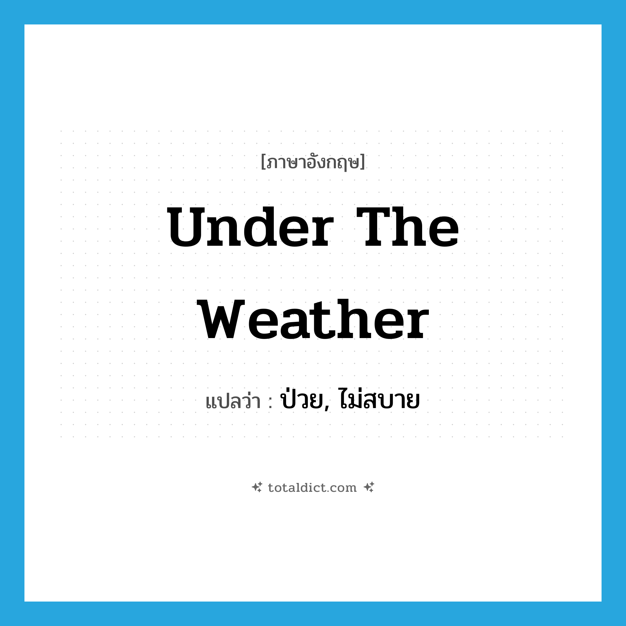 under the weather แปลว่า?, คำศัพท์ภาษาอังกฤษ under the weather แปลว่า ป่วย, ไม่สบาย ประเภท IDM หมวด IDM