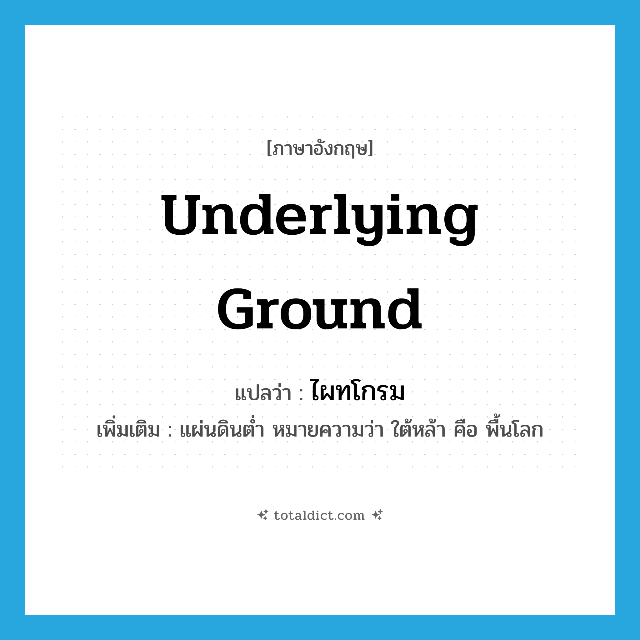 underlying ground แปลว่า?, คำศัพท์ภาษาอังกฤษ underlying ground แปลว่า ไผทโกรม ประเภท N เพิ่มเติม แผ่นดินต่ำ หมายความว่า ใต้หล้า คือ พื้นโลก หมวด N