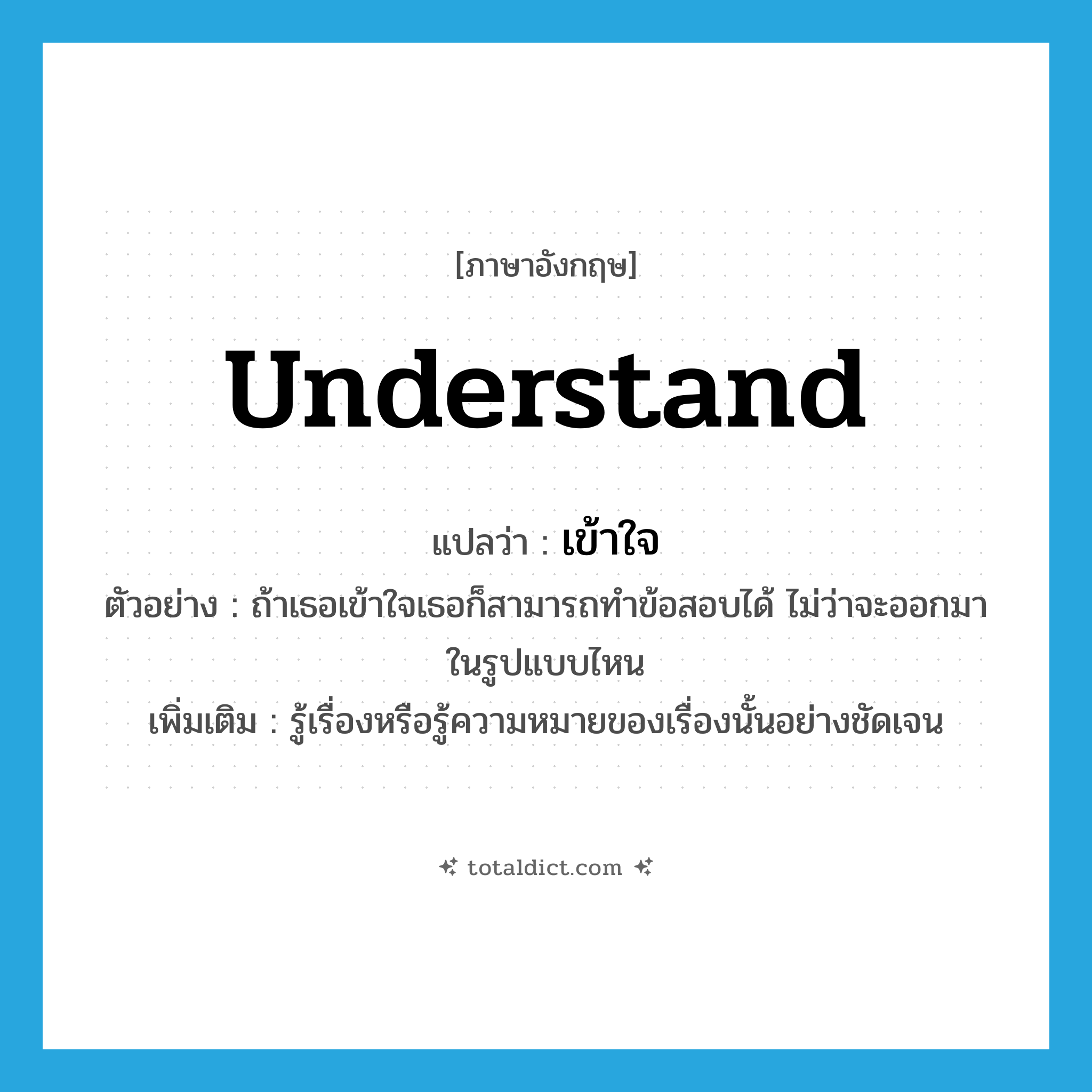 understand แปลว่า?, คำศัพท์ภาษาอังกฤษ understand แปลว่า เข้าใจ ประเภท V ตัวอย่าง ถ้าเธอเข้าใจเธอก็สามารถทำข้อสอบได้ ไม่ว่าจะออกมาในรูปแบบไหน เพิ่มเติม รู้เรื่องหรือรู้ความหมายของเรื่องนั้นอย่างชัดเจน หมวด V