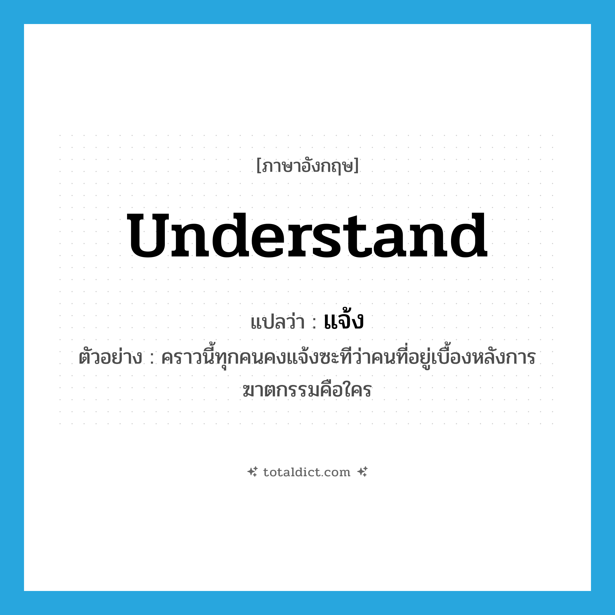 understand แปลว่า?, คำศัพท์ภาษาอังกฤษ understand แปลว่า แจ้ง ประเภท V ตัวอย่าง คราวนี้ทุกคนคงแจ้งซะทีว่าคนที่อยู่เบื้องหลังการฆาตกรรมคือใคร หมวด V