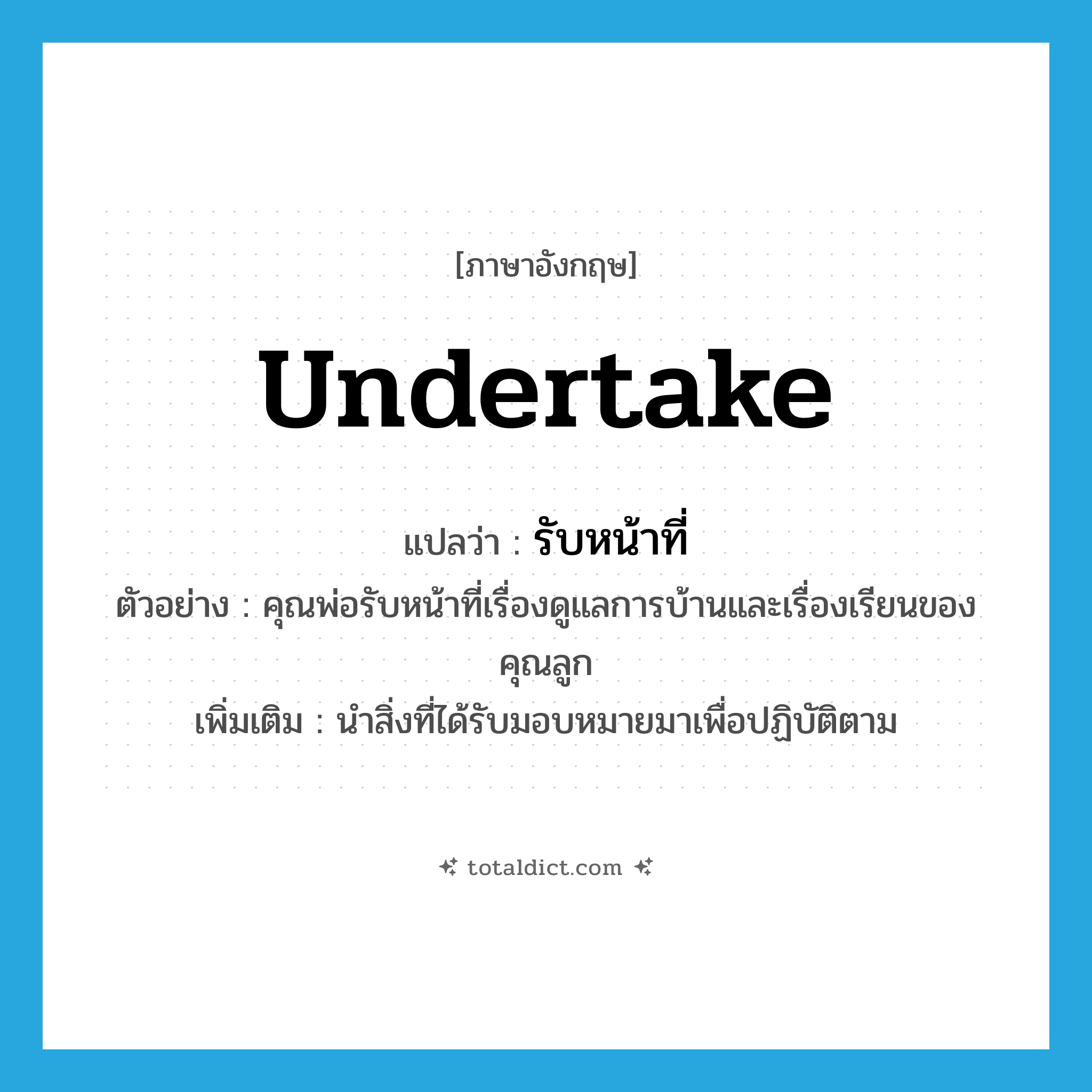 undertake แปลว่า?, คำศัพท์ภาษาอังกฤษ undertake แปลว่า รับหน้าที่ ประเภท V ตัวอย่าง คุณพ่อรับหน้าที่เรื่องดูแลการบ้านและเรื่องเรียนของคุณลูก เพิ่มเติม นำสิ่งที่ได้รับมอบหมายมาเพื่อปฏิบัติตาม หมวด V