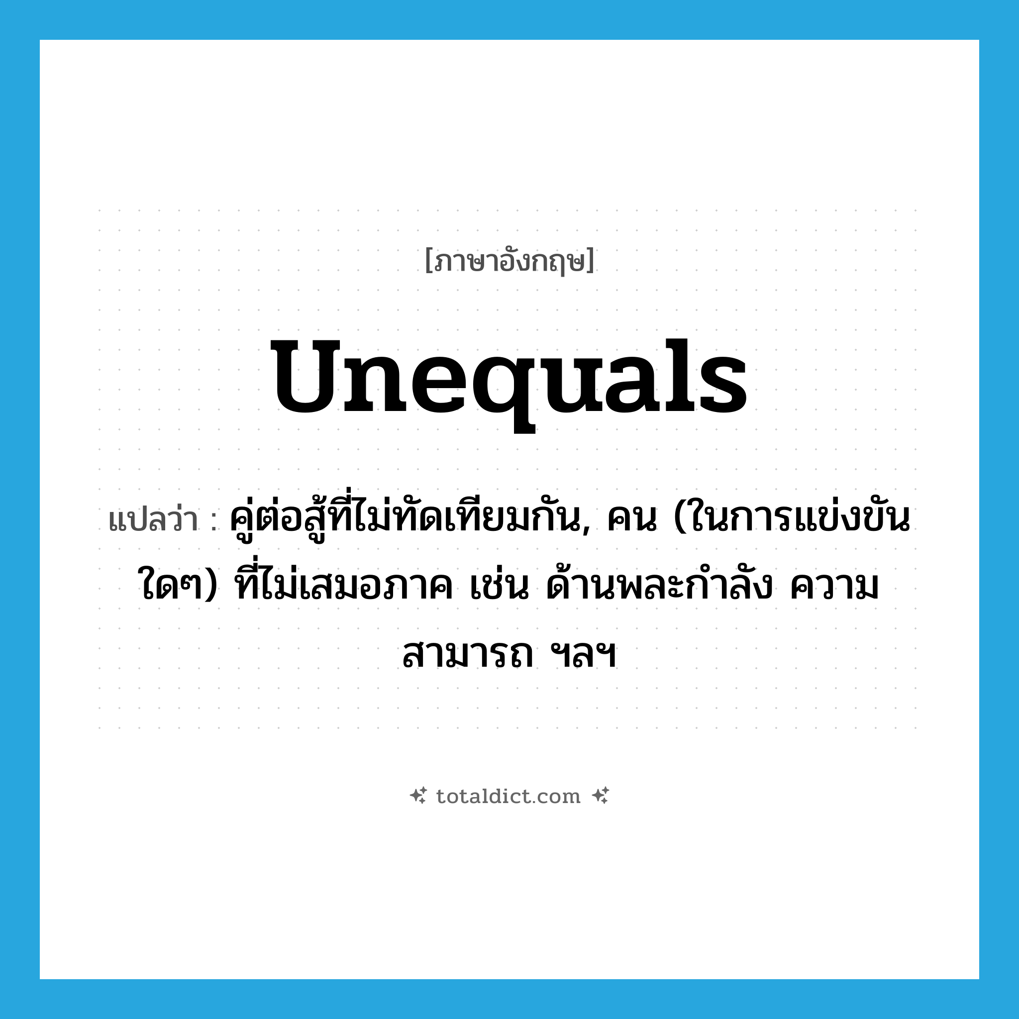 unequals แปลว่า?, คำศัพท์ภาษาอังกฤษ unequals แปลว่า คู่ต่อสู้ที่ไม่ทัดเทียมกัน, คน (ในการแข่งขันใดๆ) ที่ไม่เสมอภาค เช่น ด้านพละกำลัง ความสามารถ ฯลฯ ประเภท N หมวด N