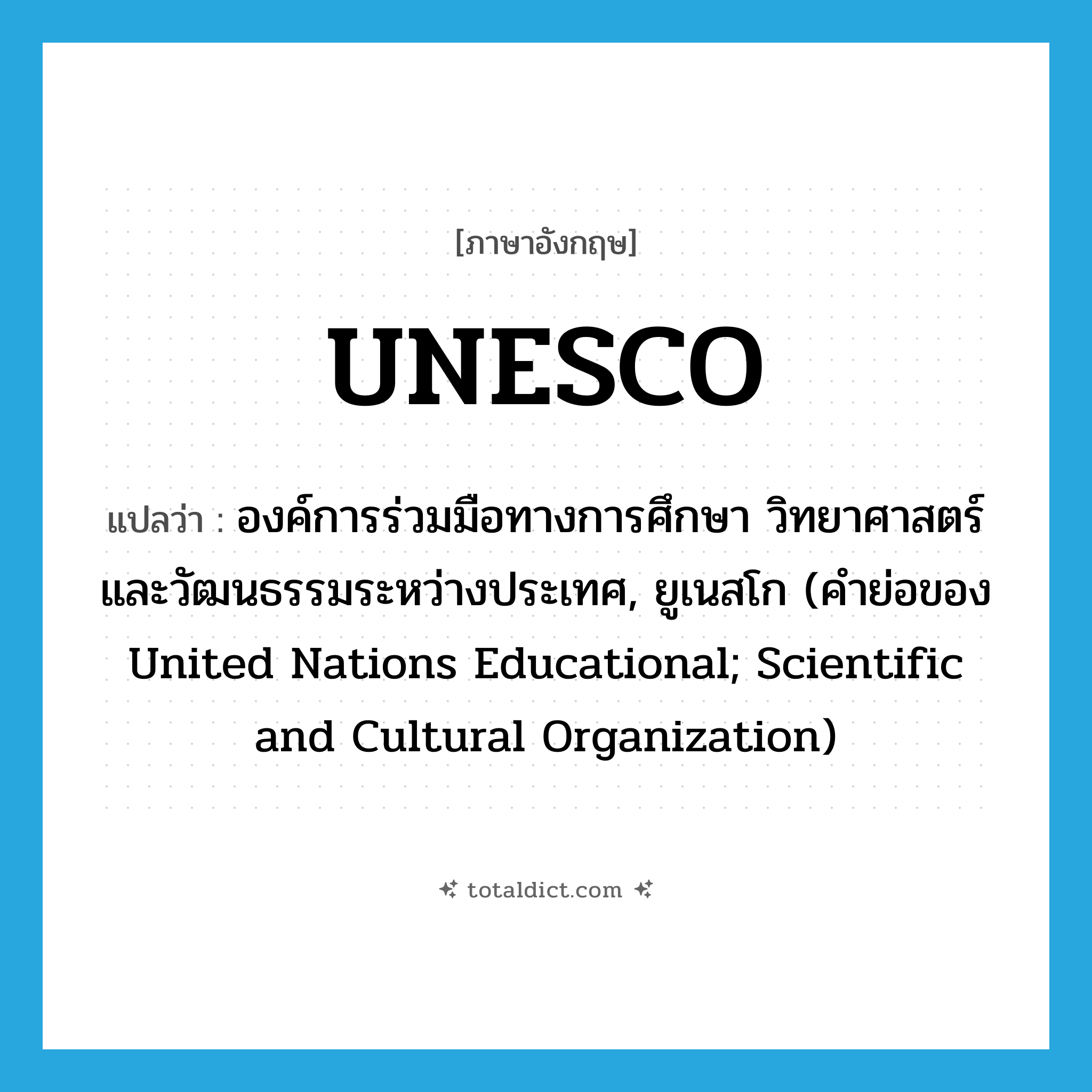 UNESCO แปลว่า?, คำศัพท์ภาษาอังกฤษ UNESCO แปลว่า องค์การร่วมมือทางการศึกษา วิทยาศาสตร์ และวัฒนธรรมระหว่างประเทศ, ยูเนสโก (คำย่อของ United Nations Educational; Scientific and Cultural Organization) ประเภท ABBR หมวด ABBR