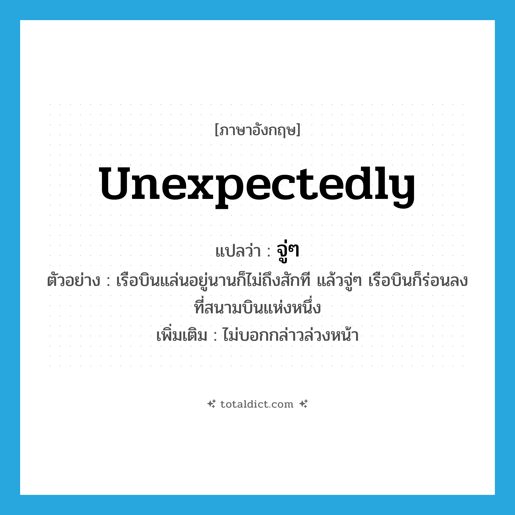 unexpectedly แปลว่า?, คำศัพท์ภาษาอังกฤษ unexpectedly แปลว่า จู่ๆ ประเภท ADV ตัวอย่าง เรือบินแล่นอยู่นานก็ไม่ถึงสักที แล้วจู่ๆ เรือบินก็ร่อนลงที่สนามบินแห่งหนึ่ง เพิ่มเติม ไม่บอกกล่าวล่วงหน้า หมวด ADV