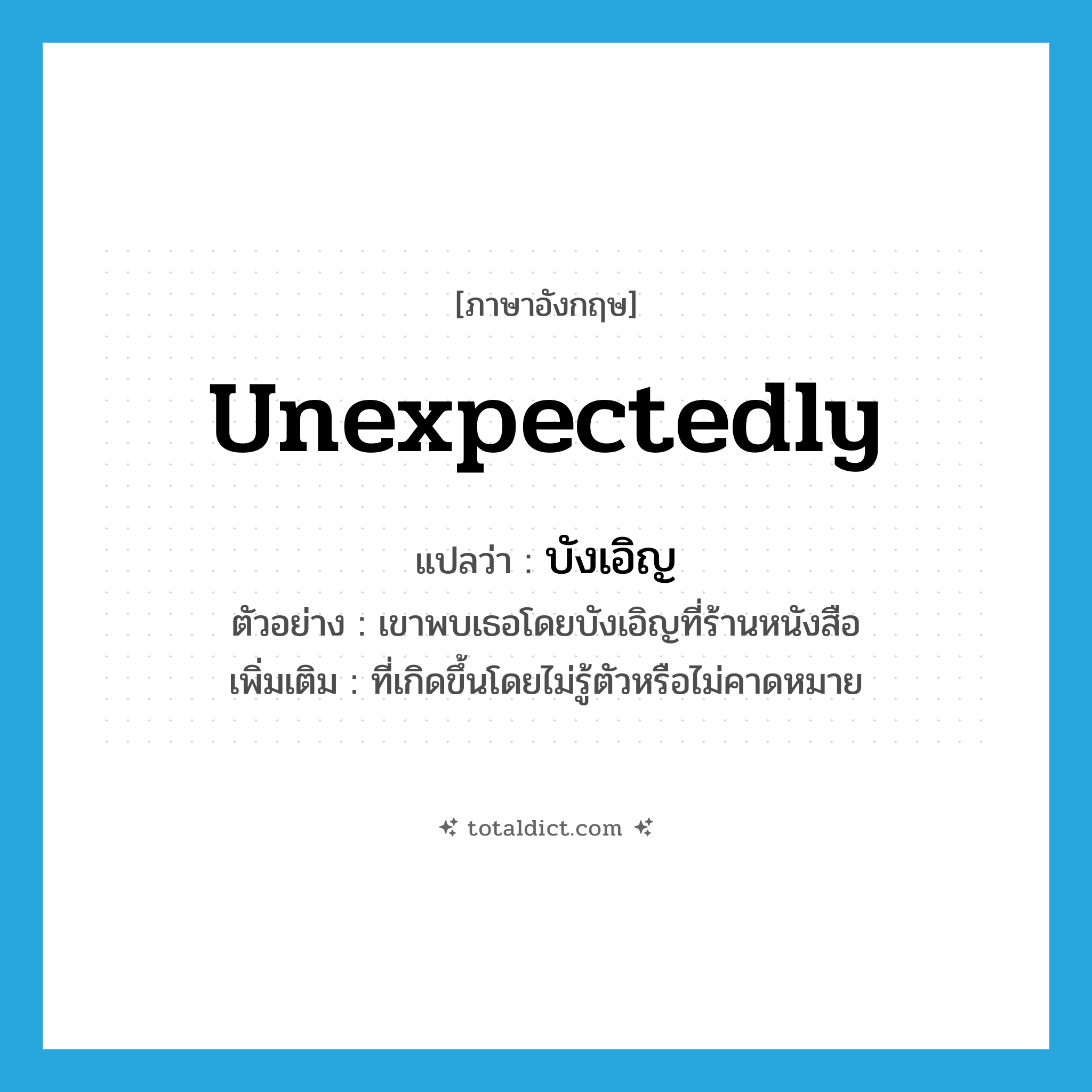 unexpectedly แปลว่า?, คำศัพท์ภาษาอังกฤษ unexpectedly แปลว่า บังเอิญ ประเภท ADV ตัวอย่าง เขาพบเธอโดยบังเอิญที่ร้านหนังสือ เพิ่มเติม ที่เกิดขึ้นโดยไม่รู้ตัวหรือไม่คาดหมาย หมวด ADV