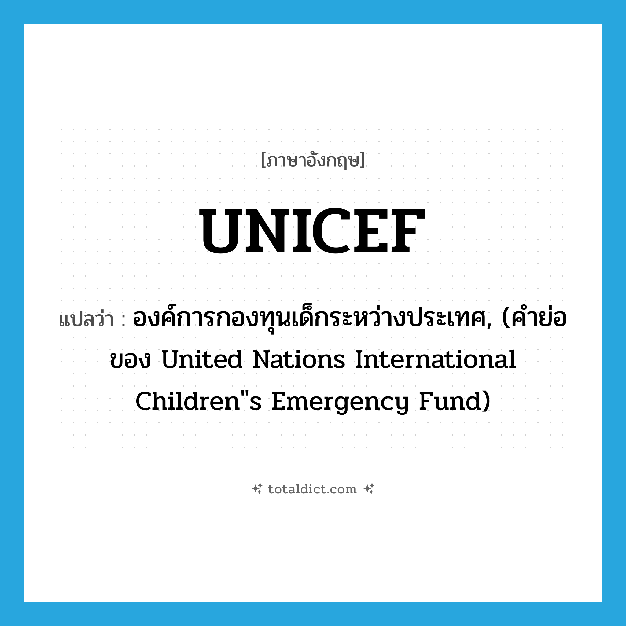 UNICEF แปลว่า?, คำศัพท์ภาษาอังกฤษ UNICEF แปลว่า องค์การกองทุนเด็กระหว่างประเทศ, (คำย่อของ United Nations International Children&#34;s Emergency Fund) ประเภท ABBR หมวด ABBR