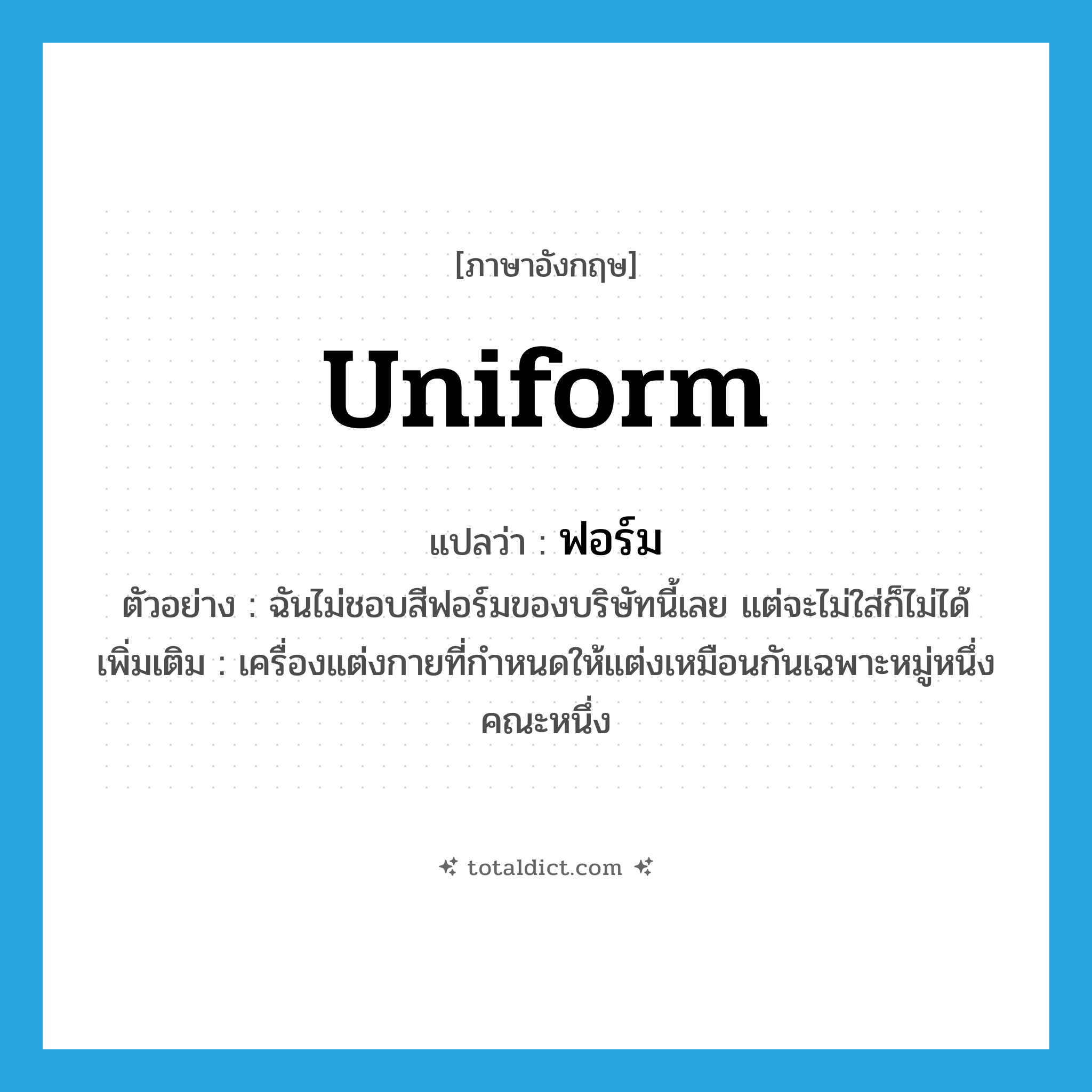 uniform แปลว่า?, คำศัพท์ภาษาอังกฤษ uniform แปลว่า ฟอร์ม ประเภท N ตัวอย่าง ฉันไม่ชอบสีฟอร์มของบริษัทนี้เลย แต่จะไม่ใส่ก็ไม่ได้ เพิ่มเติม เครื่องแต่งกายที่กำหนดให้แต่งเหมือนกันเฉพาะหมู่หนึ่งคณะหนึ่ง หมวด N