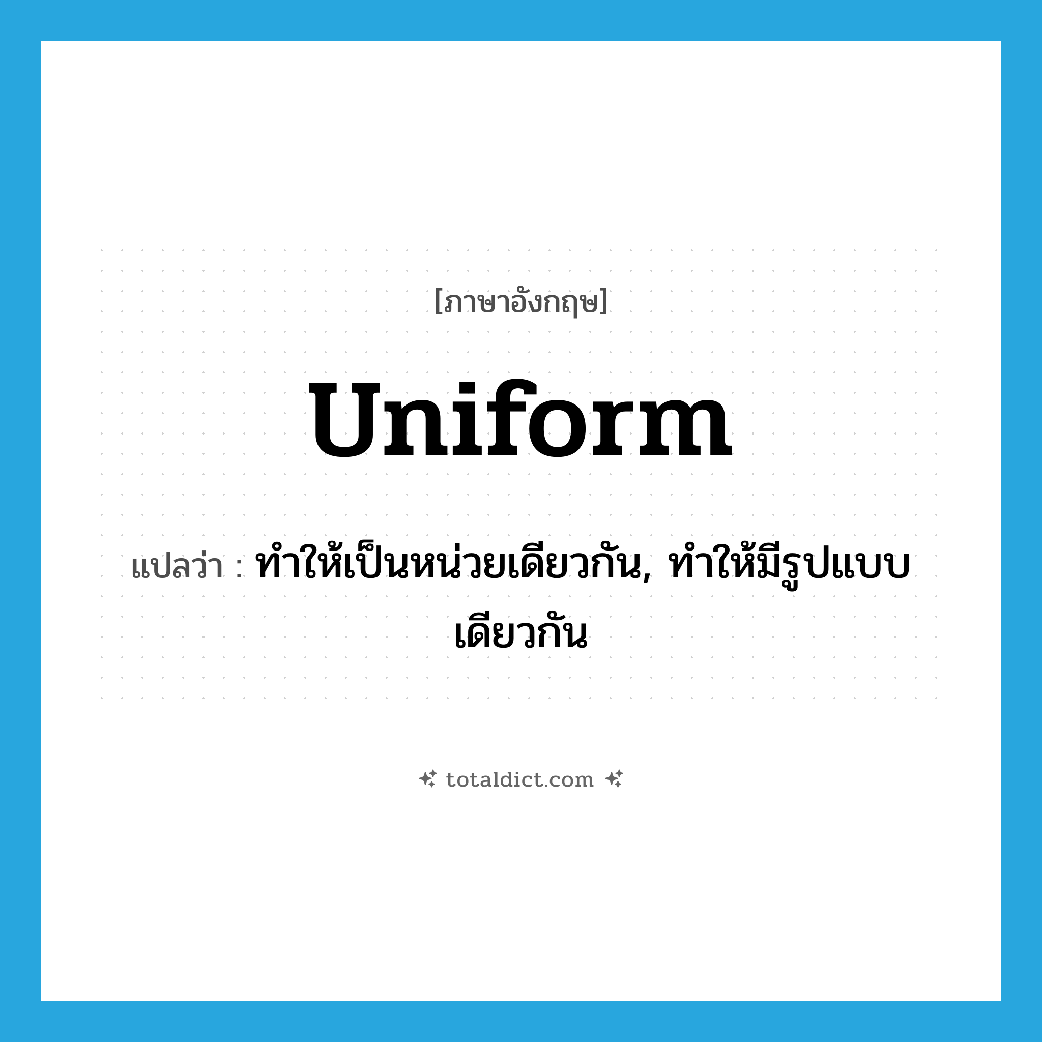 uniform แปลว่า?, คำศัพท์ภาษาอังกฤษ uniform แปลว่า ทำให้เป็นหน่วยเดียวกัน, ทำให้มีรูปแบบเดียวกัน ประเภท VT หมวด VT