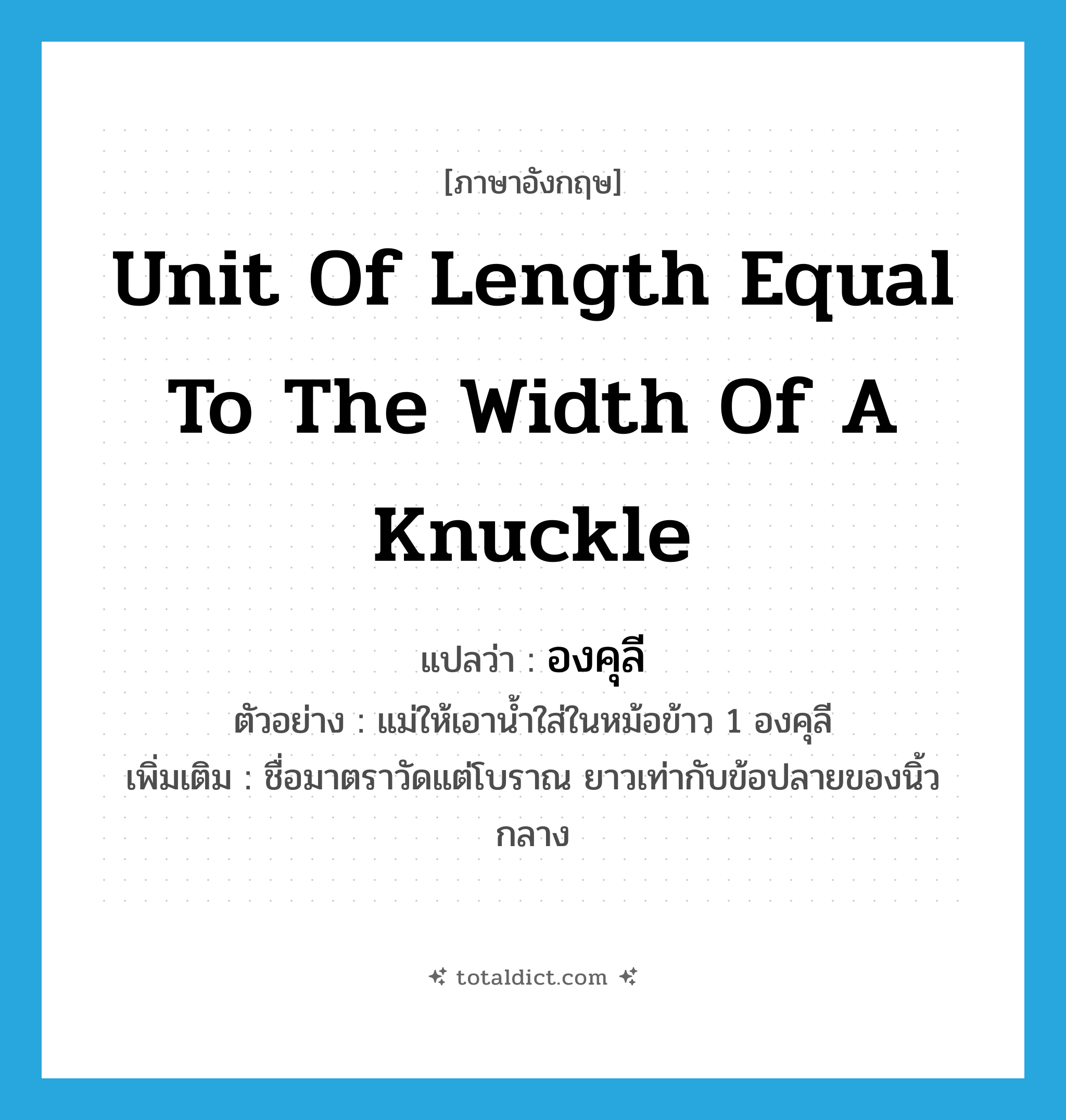 unit of length equal to the width of a knuckle แปลว่า?, คำศัพท์ภาษาอังกฤษ unit of length equal to the width of a knuckle แปลว่า องคุลี ประเภท CLAS ตัวอย่าง แม่ให้เอาน้ำใส่ในหม้อข้าว 1 องคุลี เพิ่มเติม ชื่อมาตราวัดแต่โบราณ ยาวเท่ากับข้อปลายของนิ้วกลาง หมวด CLAS