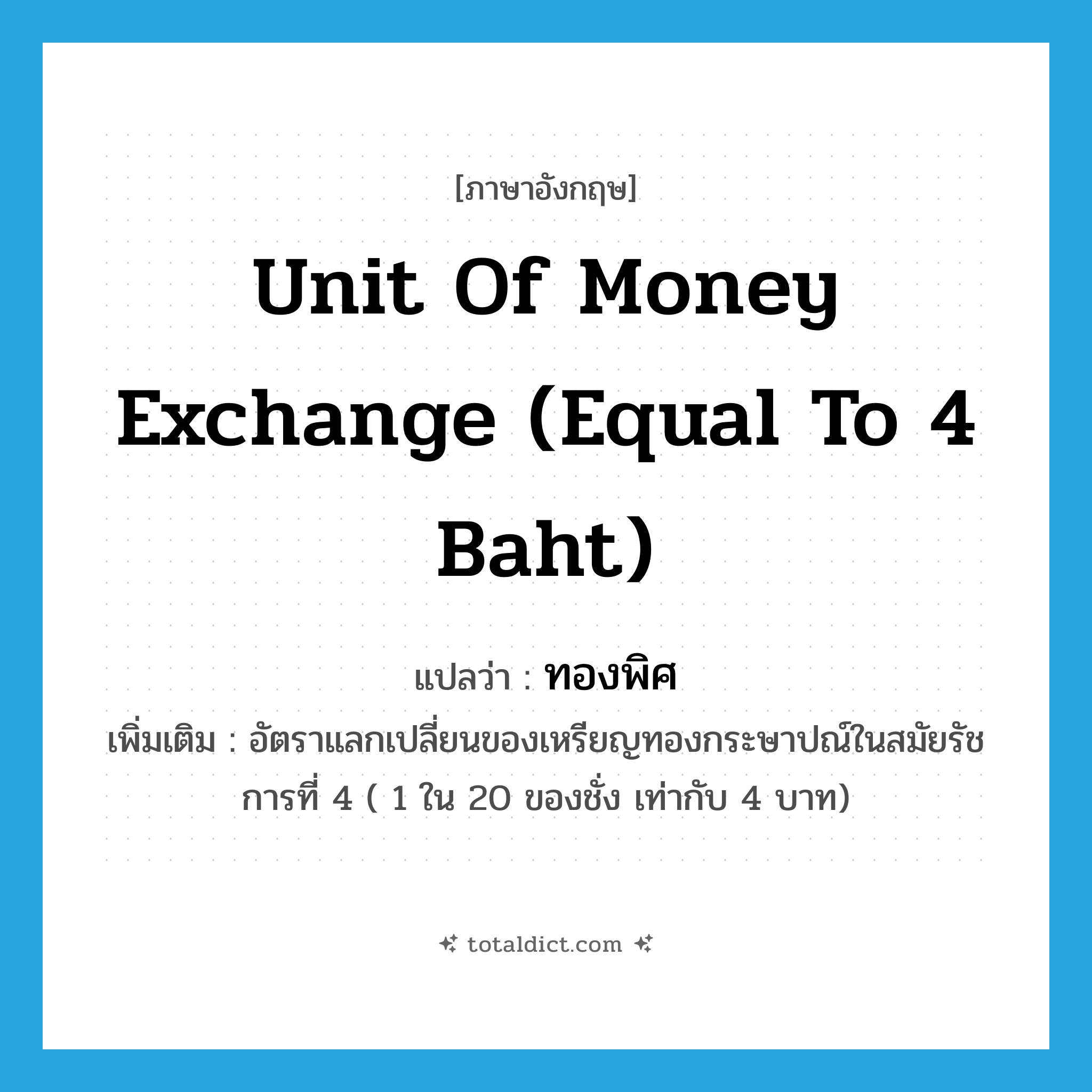 unit of money exchange (equal to 4 baht) แปลว่า?, คำศัพท์ภาษาอังกฤษ unit of money exchange (equal to 4 baht) แปลว่า ทองพิศ ประเภท CLAS เพิ่มเติม อัตราแลกเปลี่ยนของเหรียญทองกระษาปณ์ในสมัยรัชการที่ 4 ( 1 ใน 20 ของชั่ง เท่ากับ 4 บาท) หมวด CLAS