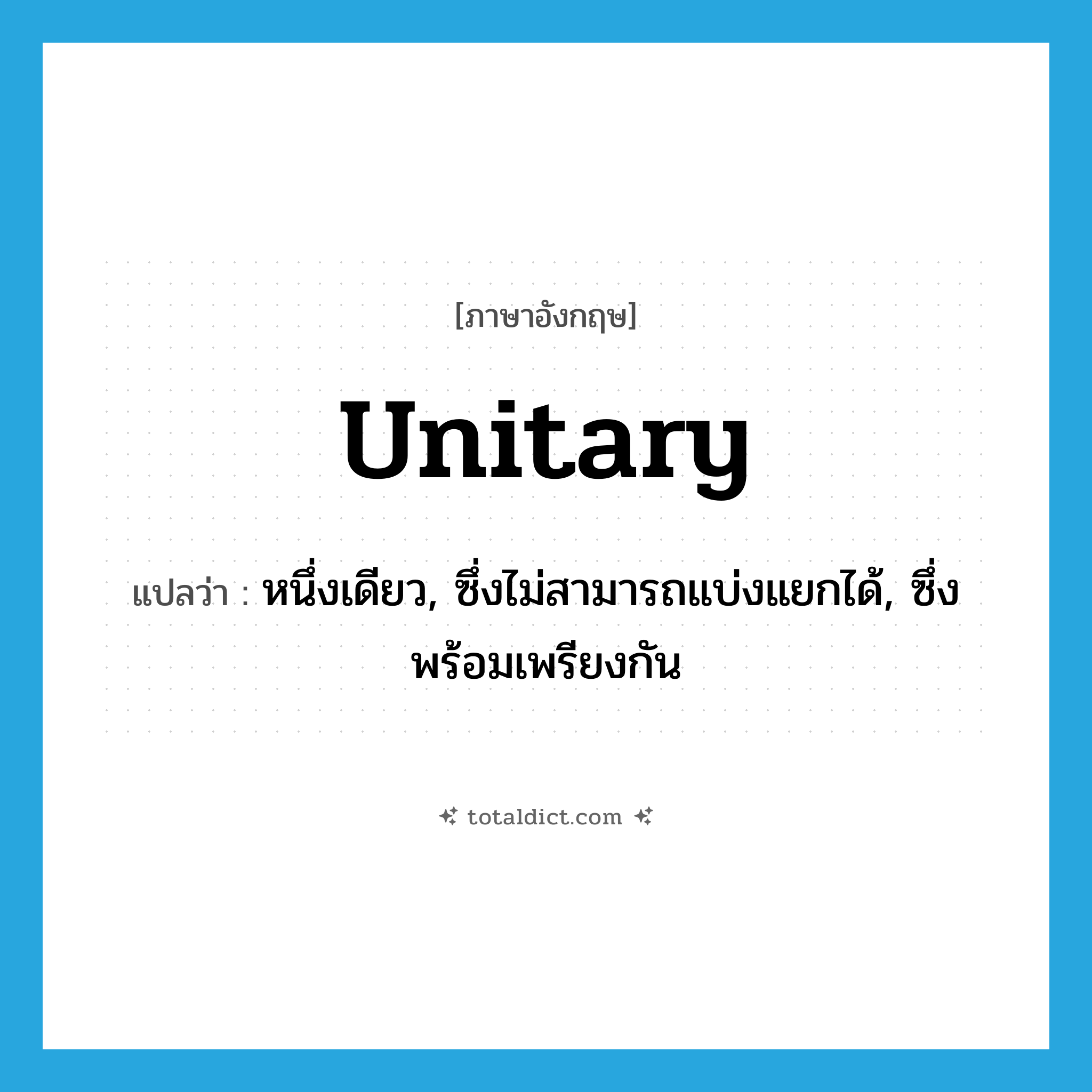 unitary แปลว่า?, คำศัพท์ภาษาอังกฤษ unitary แปลว่า หนึ่งเดียว, ซึ่งไม่สามารถแบ่งแยกได้, ซึ่งพร้อมเพรียงกัน ประเภท ADJ หมวด ADJ