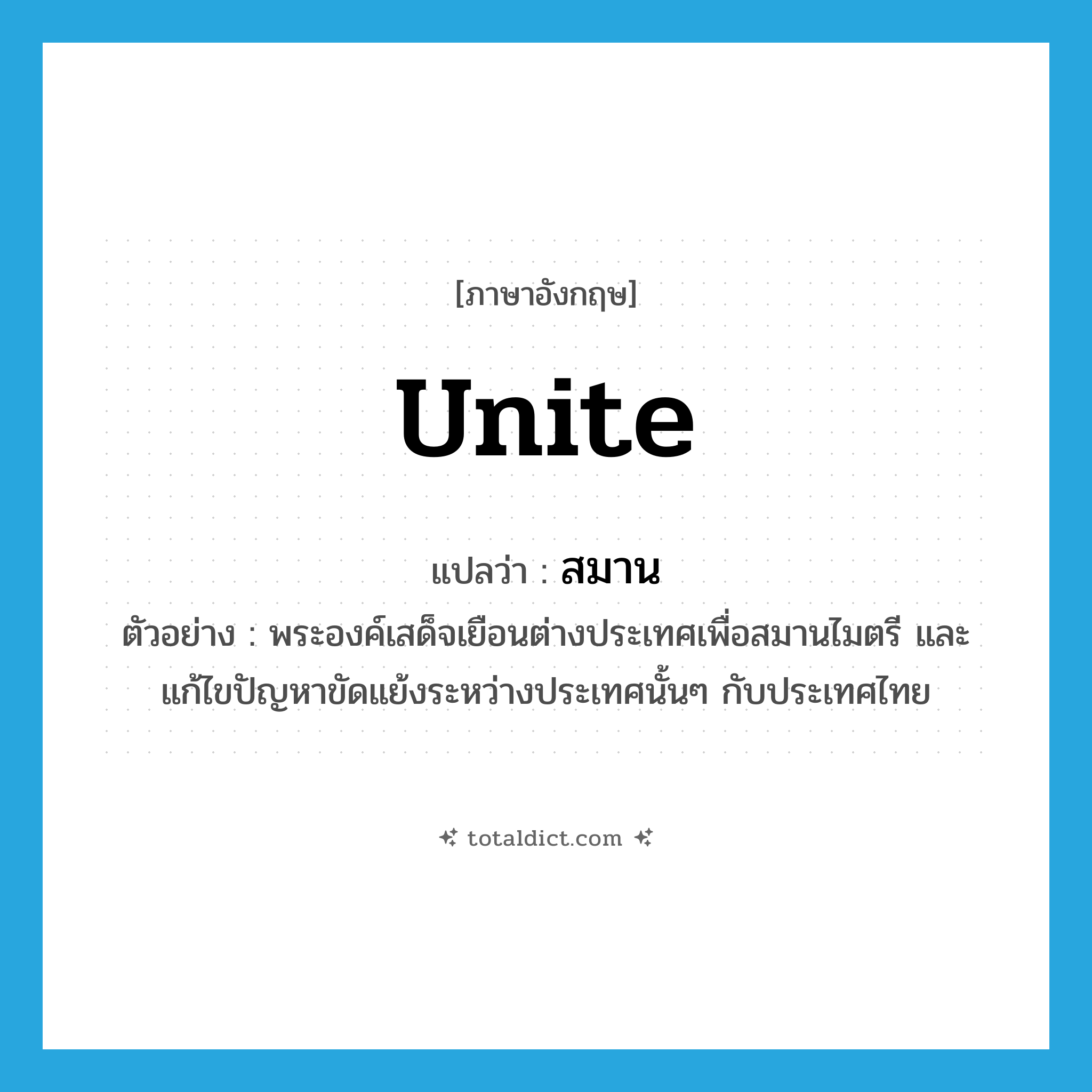 unite แปลว่า?, คำศัพท์ภาษาอังกฤษ unite แปลว่า สมาน ประเภท V ตัวอย่าง พระองค์เสด็จเยือนต่างประเทศเพื่อสมานไมตรี และแก้ไขปัญหาขัดแย้งระหว่างประเทศนั้นๆ กับประเทศไทย หมวด V