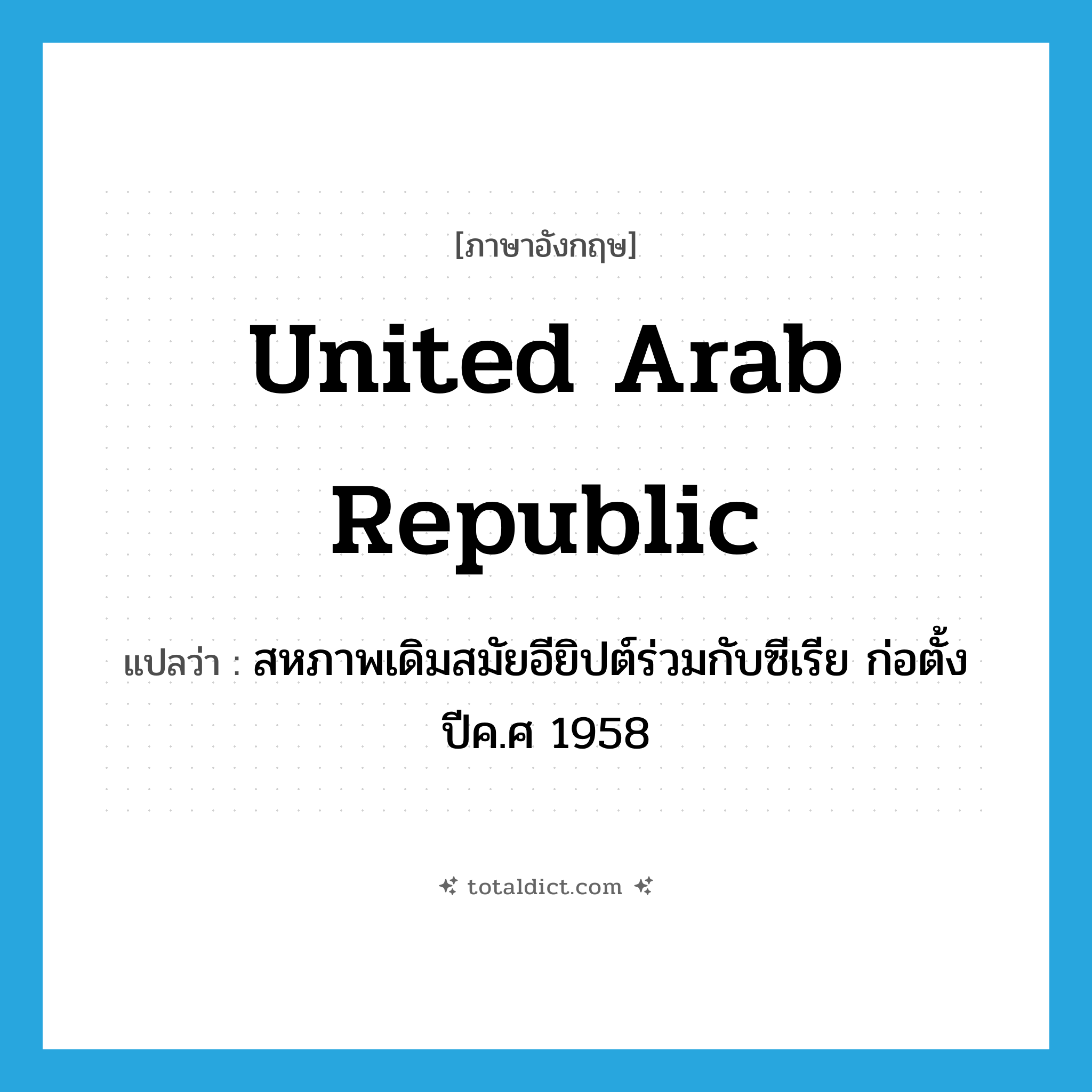 United Arab republic แปลว่า?, คำศัพท์ภาษาอังกฤษ United Arab republic แปลว่า สหภาพเดิมสมัยอียิปต์ร่วมกับซีเรีย ก่อตั้งปีค.ศ 1958 ประเภท N หมวด N